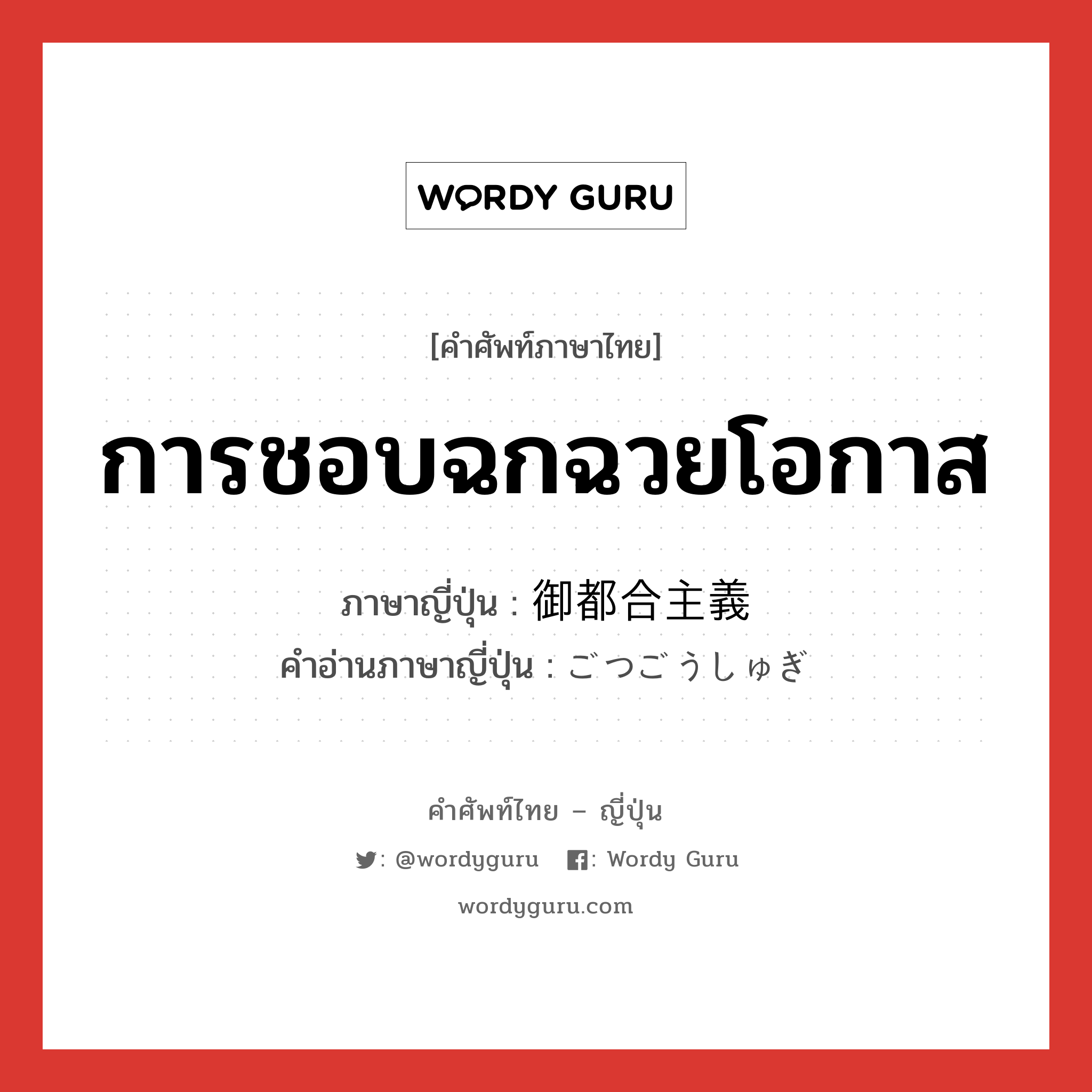 การชอบฉกฉวยโอกาส ภาษาญี่ปุ่นคืออะไร, คำศัพท์ภาษาไทย - ญี่ปุ่น การชอบฉกฉวยโอกาส ภาษาญี่ปุ่น 御都合主義 คำอ่านภาษาญี่ปุ่น ごつごうしゅぎ หมวด n หมวด n