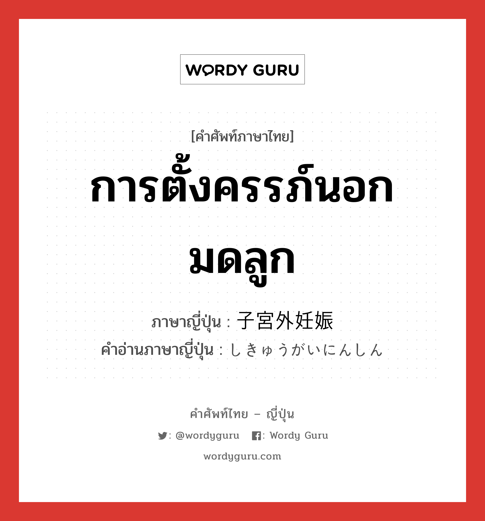 การตั้งครรภ์นอกมดลูก ภาษาญี่ปุ่นคืออะไร, คำศัพท์ภาษาไทย - ญี่ปุ่น การตั้งครรภ์นอกมดลูก ภาษาญี่ปุ่น 子宮外妊娠 คำอ่านภาษาญี่ปุ่น しきゅうがいにんしん หมวด n หมวด n