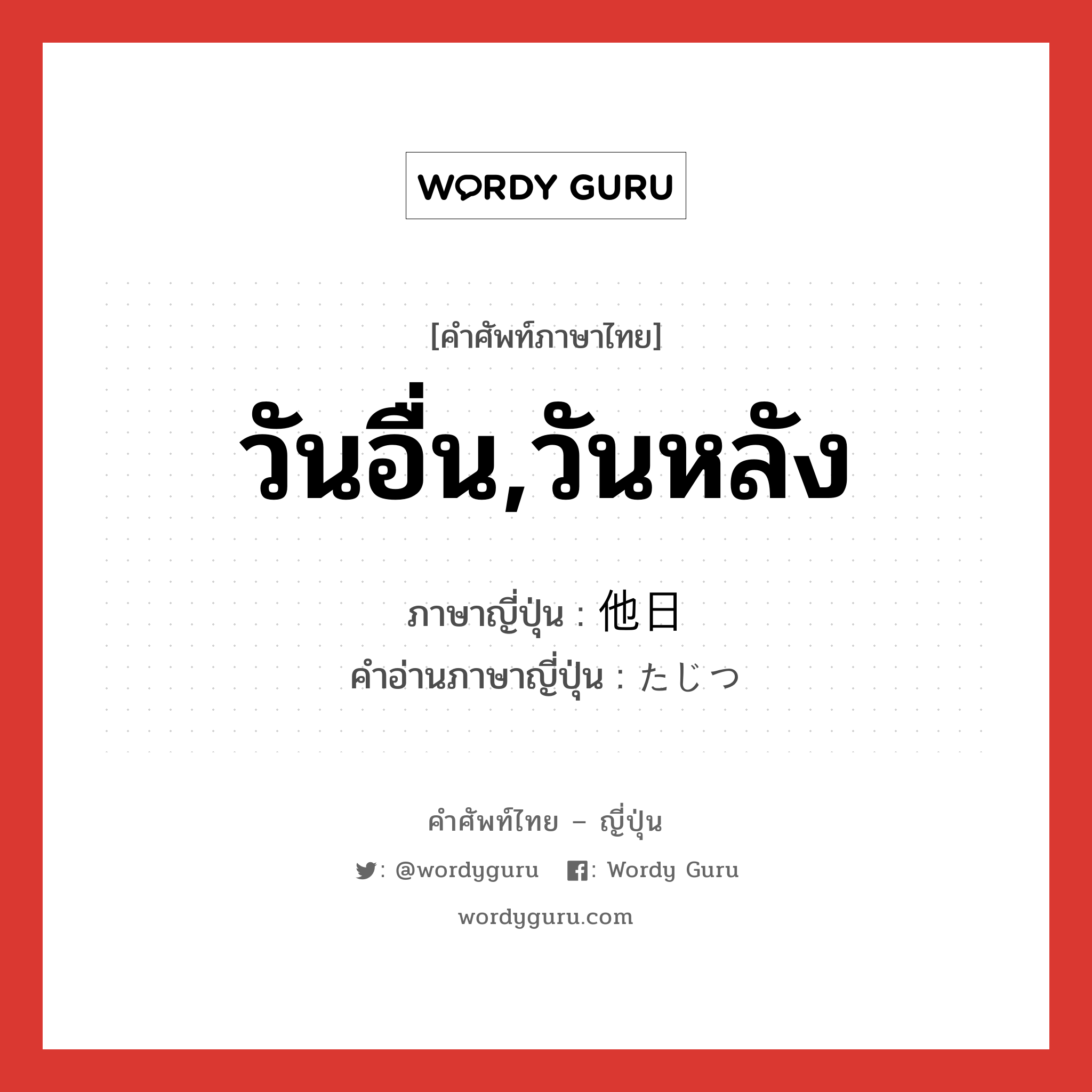 วันอื่น,วันหลัง ภาษาญี่ปุ่นคืออะไร, คำศัพท์ภาษาไทย - ญี่ปุ่น วันอื่น,วันหลัง ภาษาญี่ปุ่น 他日 คำอ่านภาษาญี่ปุ่น たじつ หมวด n-adv หมวด n-adv