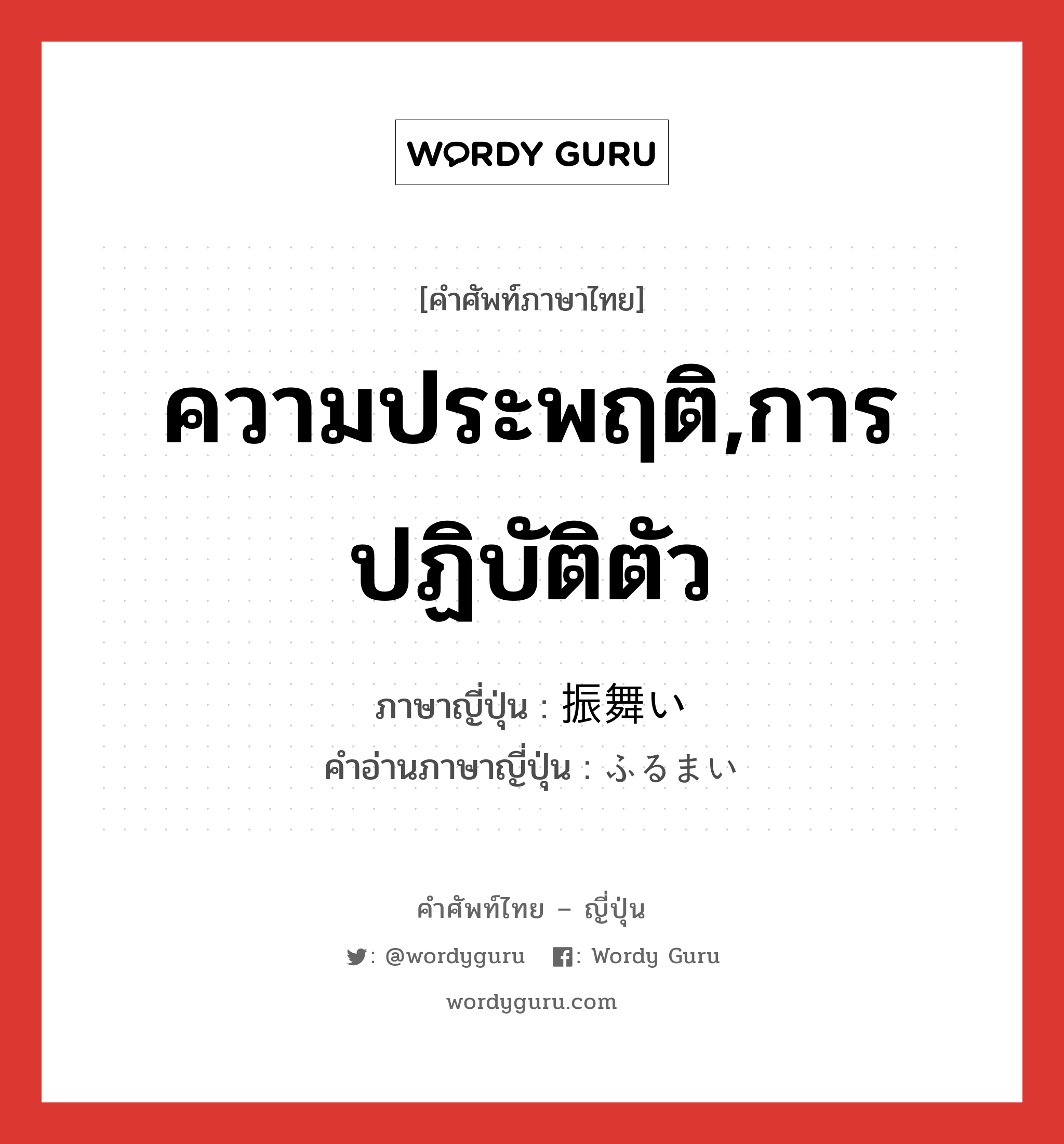 ความประพฤติ,การปฏิบัติตัว ภาษาญี่ปุ่นคืออะไร, คำศัพท์ภาษาไทย - ญี่ปุ่น ความประพฤติ,การปฏิบัติตัว ภาษาญี่ปุ่น 振舞い คำอ่านภาษาญี่ปุ่น ふるまい หมวด n หมวด n