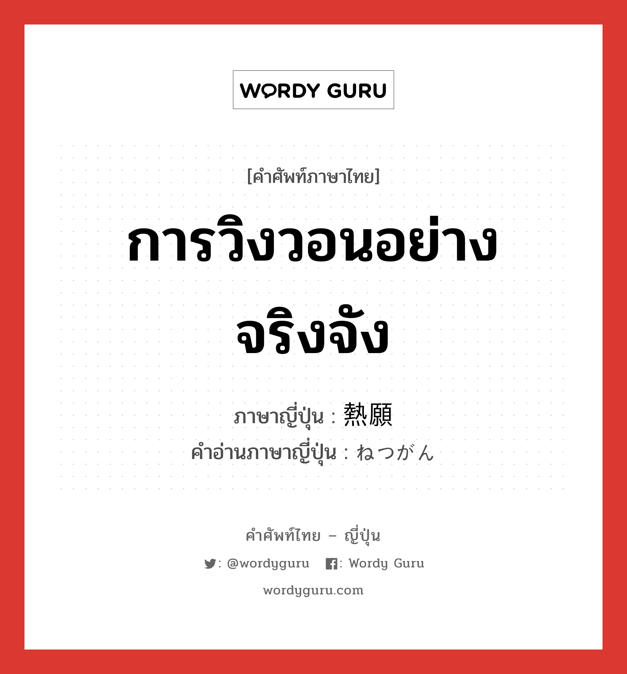 การวิงวอนอย่างจริงจัง ภาษาญี่ปุ่นคืออะไร, คำศัพท์ภาษาไทย - ญี่ปุ่น การวิงวอนอย่างจริงจัง ภาษาญี่ปุ่น 熱願 คำอ่านภาษาญี่ปุ่น ねつがん หมวด n หมวด n