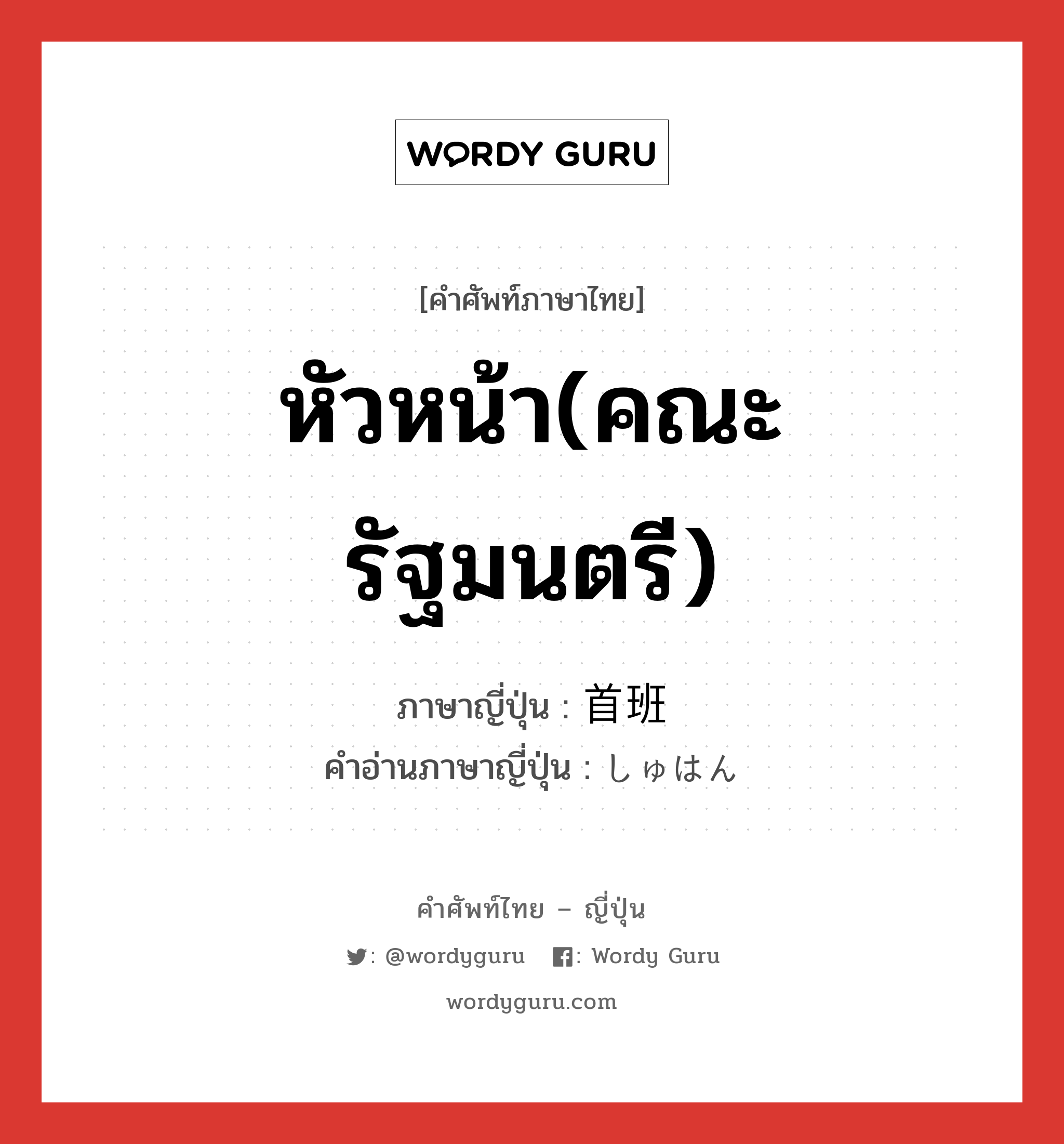 หัวหน้า(คณะรัฐมนตรี) ภาษาญี่ปุ่นคืออะไร, คำศัพท์ภาษาไทย - ญี่ปุ่น หัวหน้า(คณะรัฐมนตรี) ภาษาญี่ปุ่น 首班 คำอ่านภาษาญี่ปุ่น しゅはん หมวด n หมวด n