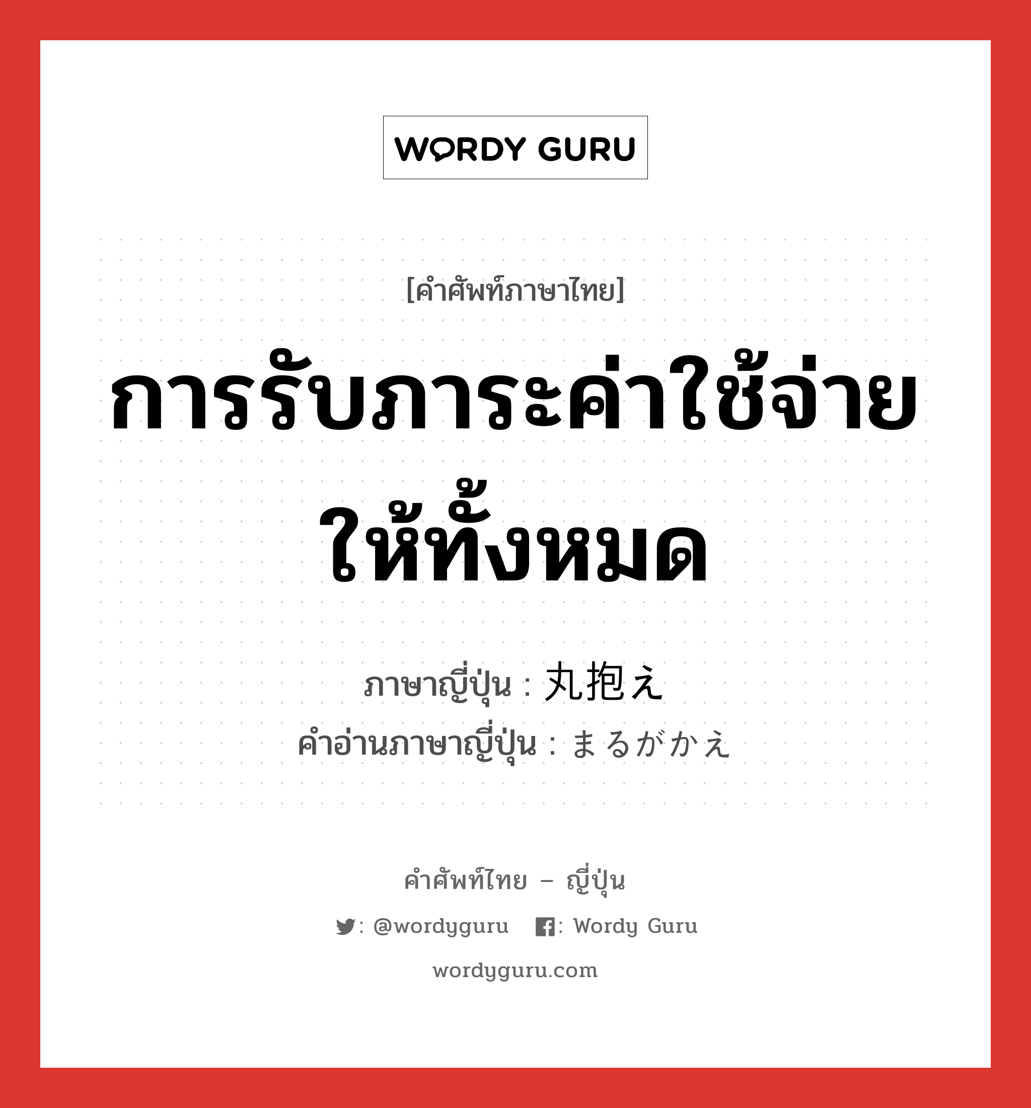 การรับภาระค่าใช้จ่ายให้ทั้งหมด ภาษาญี่ปุ่นคืออะไร, คำศัพท์ภาษาไทย - ญี่ปุ่น การรับภาระค่าใช้จ่ายให้ทั้งหมด ภาษาญี่ปุ่น 丸抱え คำอ่านภาษาญี่ปุ่น まるがかえ หมวด n หมวด n