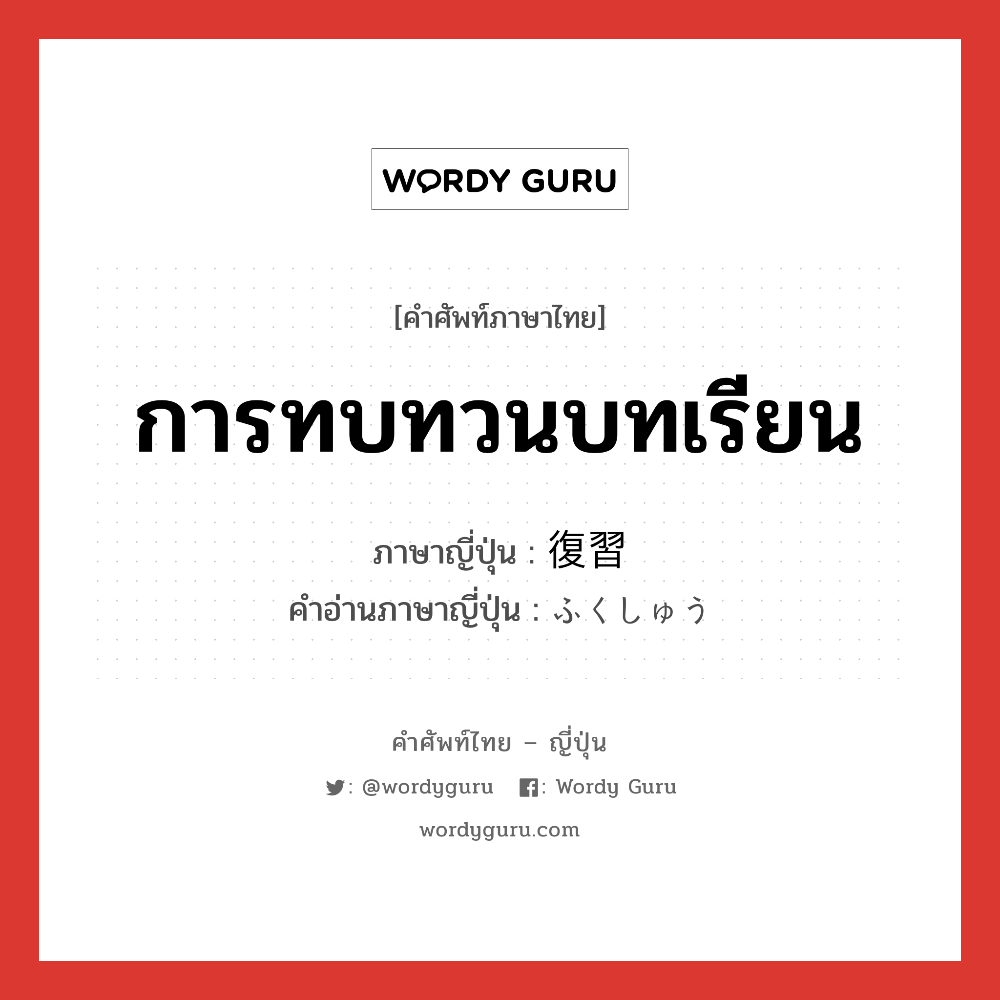 การทบทวนบทเรียน ภาษาญี่ปุ่นคืออะไร, คำศัพท์ภาษาไทย - ญี่ปุ่น การทบทวนบทเรียน ภาษาญี่ปุ่น 復習 คำอ่านภาษาญี่ปุ่น ふくしゅう หมวด n หมวด n