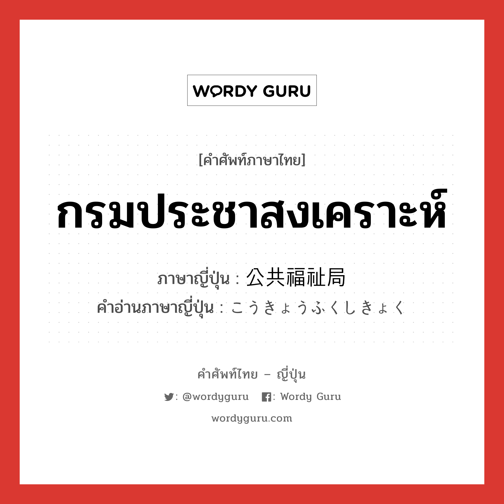 กรมประชาสงเคราะห์ ภาษาญี่ปุ่นคืออะไร, คำศัพท์ภาษาไทย - ญี่ปุ่น กรมประชาสงเคราะห์ ภาษาญี่ปุ่น 公共福祉局 คำอ่านภาษาญี่ปุ่น こうきょうふくしきょく หมวด n หมวด n