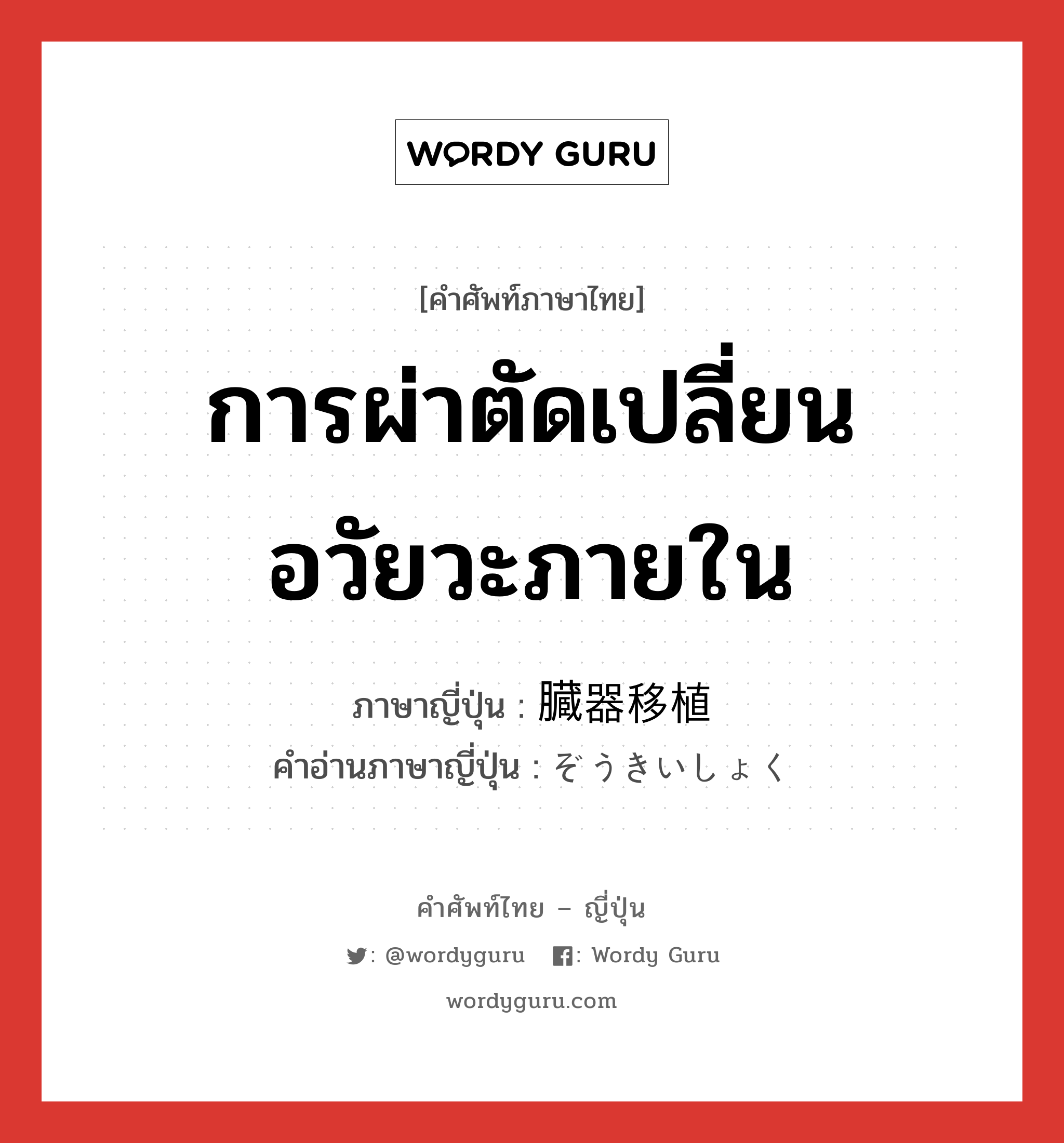 การผ่าตัดเปลี่ยนอวัยวะภายใน ภาษาญี่ปุ่นคืออะไร, คำศัพท์ภาษาไทย - ญี่ปุ่น การผ่าตัดเปลี่ยนอวัยวะภายใน ภาษาญี่ปุ่น 臓器移植 คำอ่านภาษาญี่ปุ่น ぞうきいしょく หมวด n หมวด n