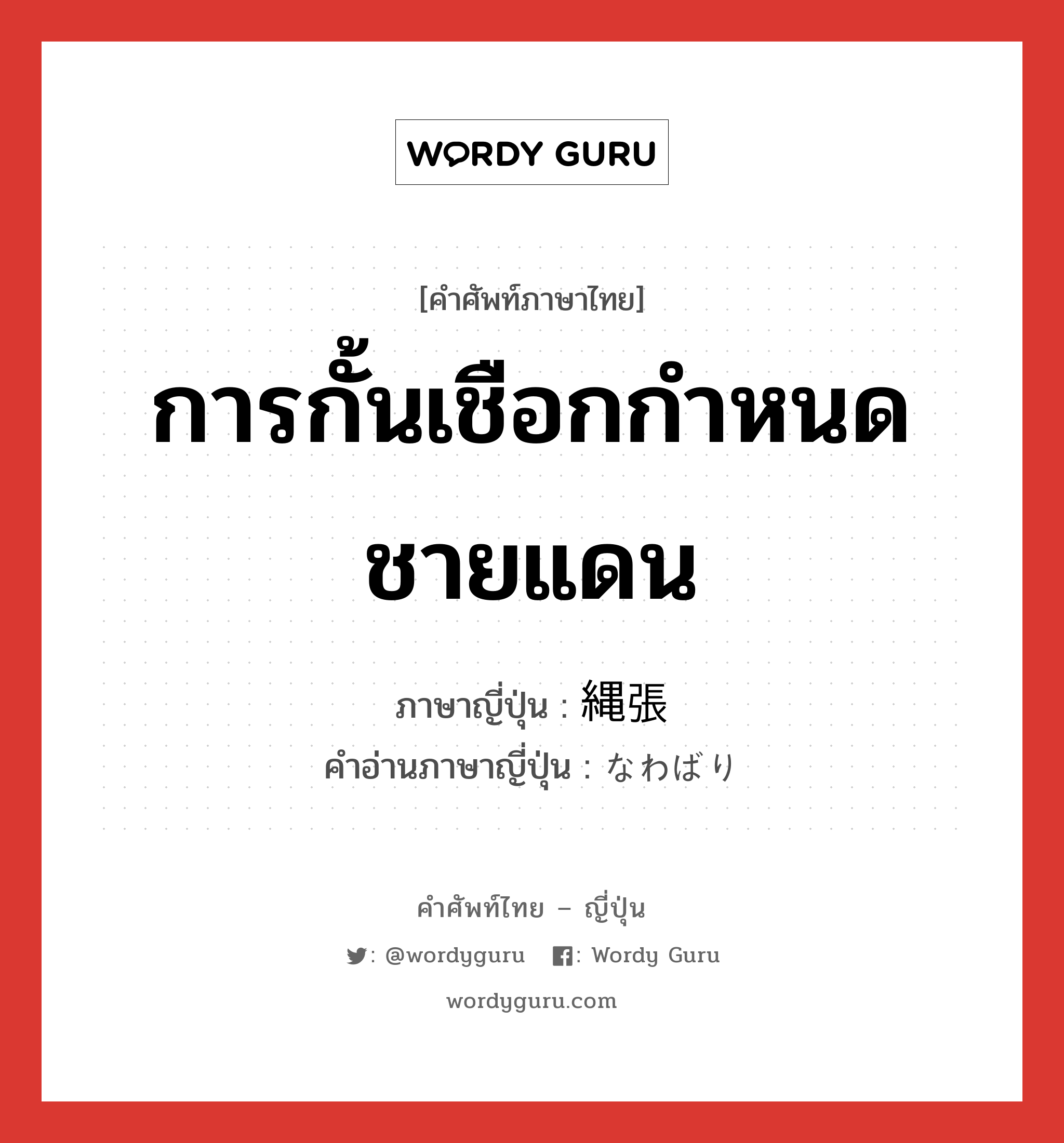 การกั้นเชือกกำหนดชายแดน ภาษาญี่ปุ่นคืออะไร, คำศัพท์ภาษาไทย - ญี่ปุ่น การกั้นเชือกกำหนดชายแดน ภาษาญี่ปุ่น 縄張 คำอ่านภาษาญี่ปุ่น なわばり หมวด n หมวด n