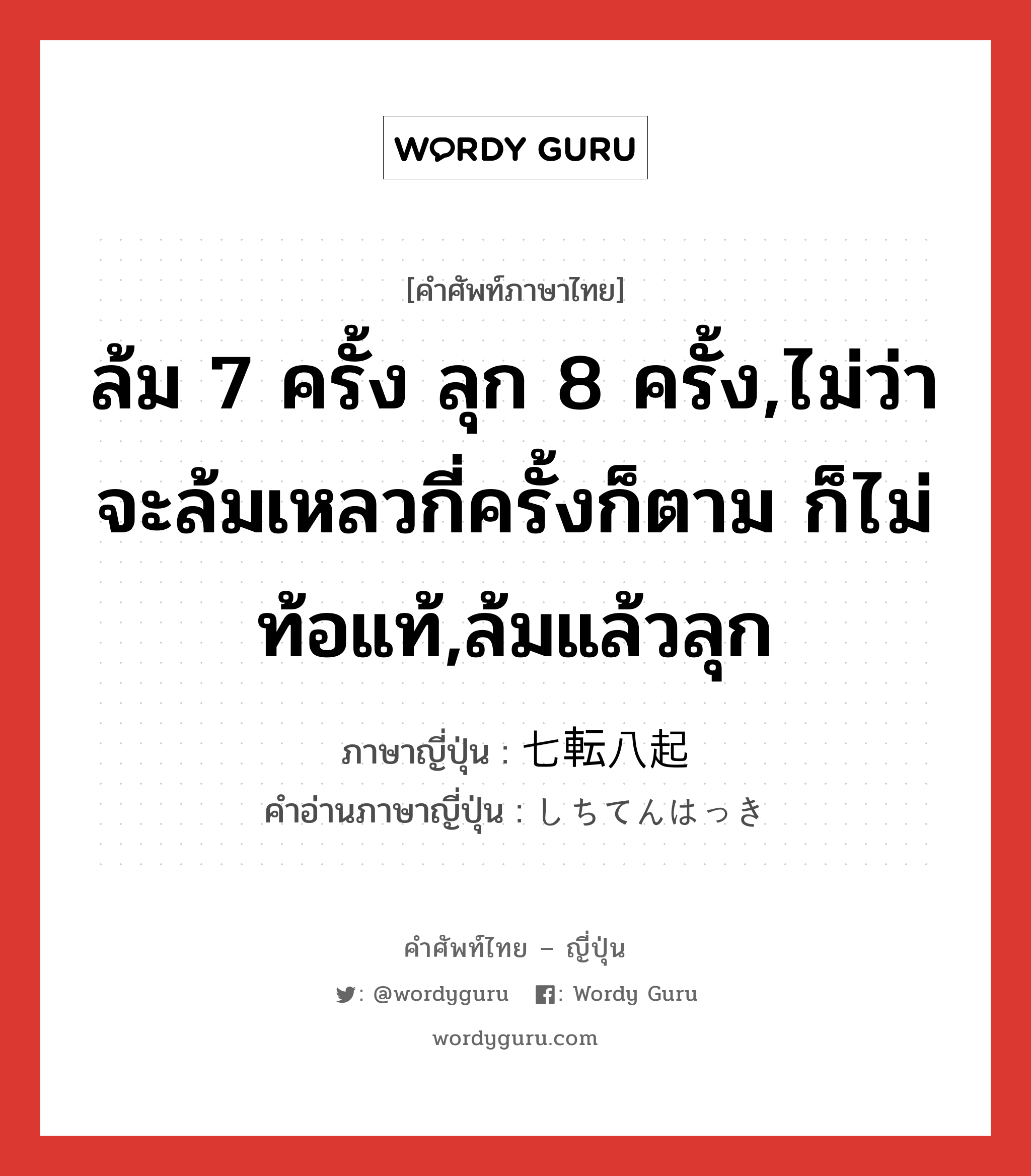 ล้ม 7 ครั้ง ลุก 8 ครั้ง,ไม่ว่าจะล้มเหลวกี่ครั้งก็ตาม ก็ไม่ท้อแท้,ล้มแล้วลุก ภาษาญี่ปุ่นคืออะไร, คำศัพท์ภาษาไทย - ญี่ปุ่น ล้ม 7 ครั้ง ลุก 8 ครั้ง,ไม่ว่าจะล้มเหลวกี่ครั้งก็ตาม ก็ไม่ท้อแท้,ล้มแล้วลุก ภาษาญี่ปุ่น 七転八起 คำอ่านภาษาญี่ปุ่น しちてんはっき หมวด n หมวด n