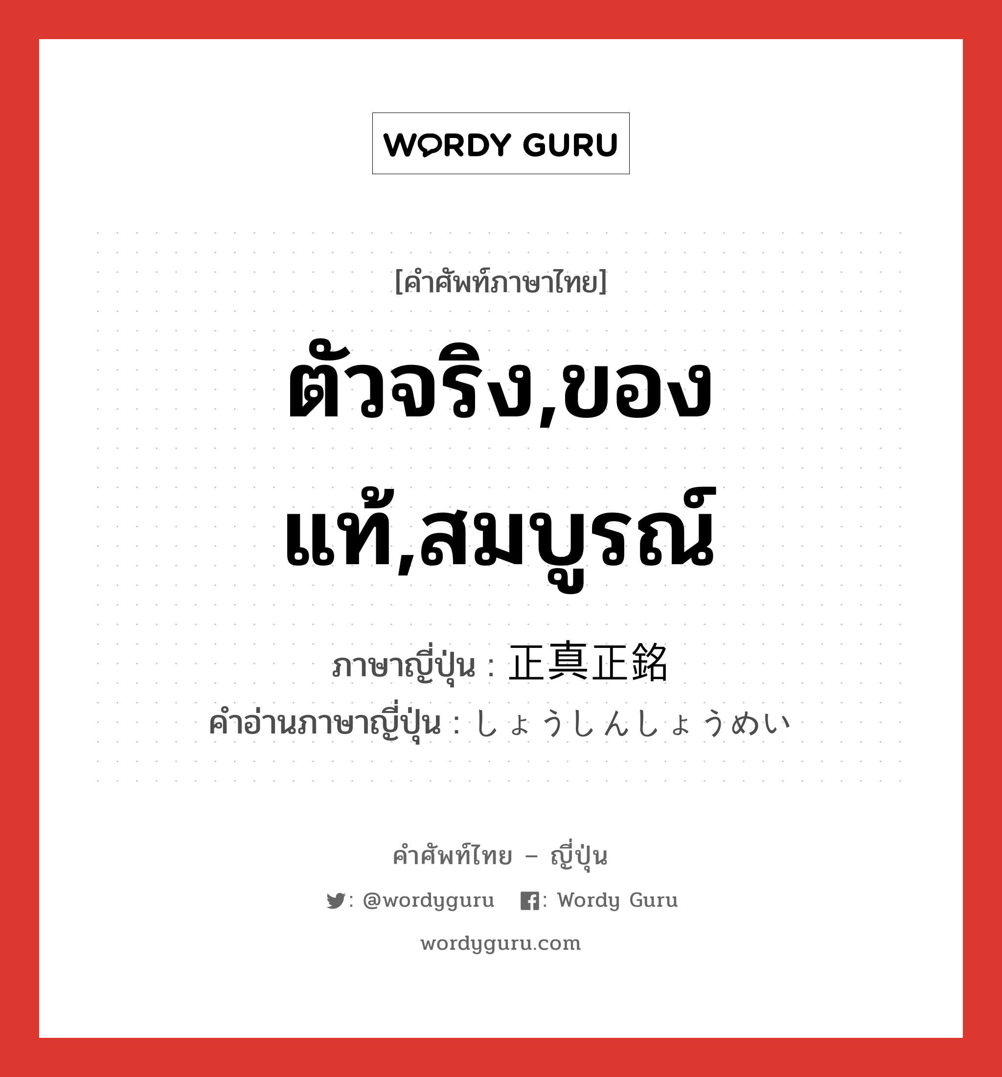 ตัวจริง,ของแท้,สมบูรณ์ ภาษาญี่ปุ่นคืออะไร, คำศัพท์ภาษาไทย - ญี่ปุ่น ตัวจริง,ของแท้,สมบูรณ์ ภาษาญี่ปุ่น 正真正銘 คำอ่านภาษาญี่ปุ่น しょうしんしょうめい หมวด n หมวด n