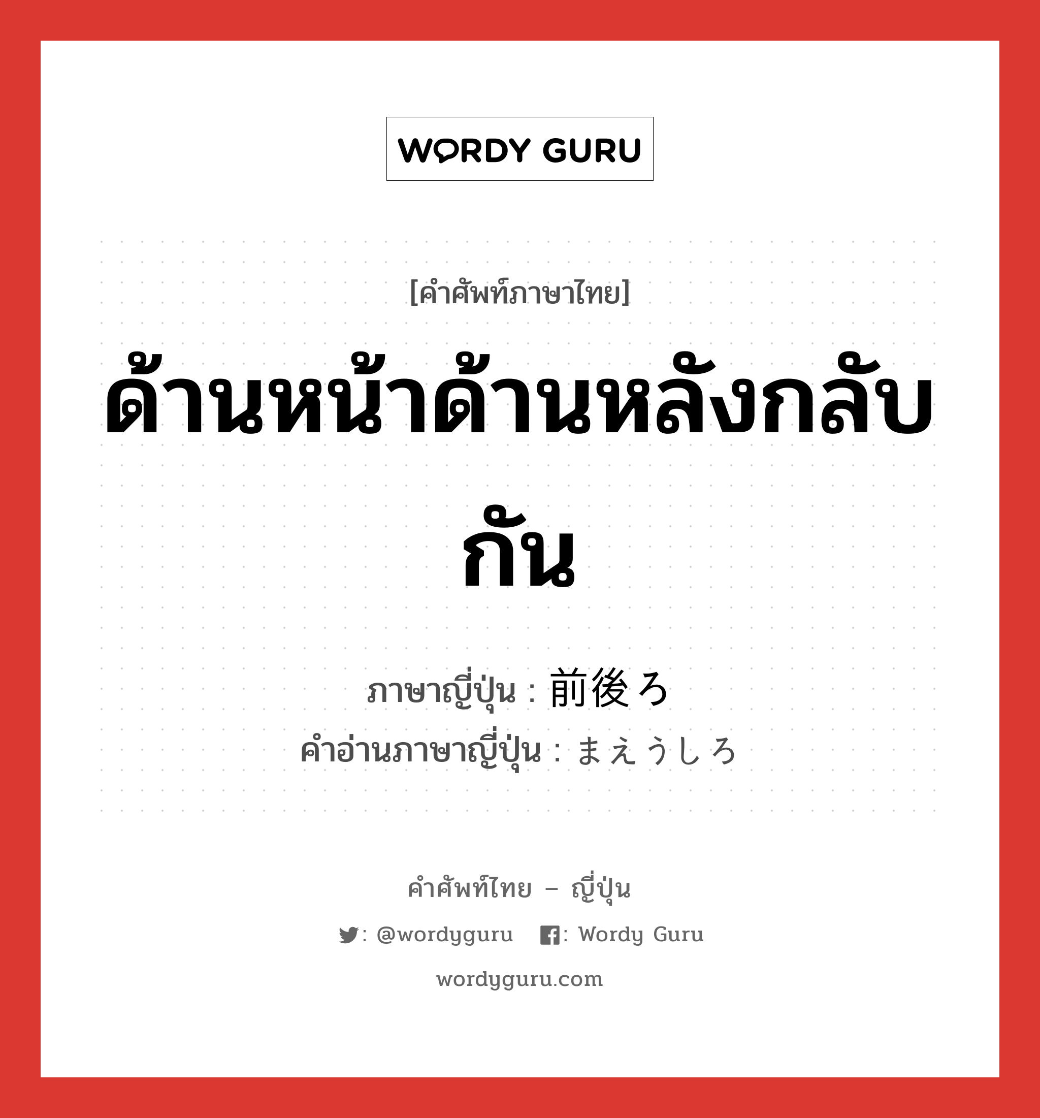 ด้านหน้าด้านหลังกลับกัน ภาษาญี่ปุ่นคืออะไร, คำศัพท์ภาษาไทย - ญี่ปุ่น ด้านหน้าด้านหลังกลับกัน ภาษาญี่ปุ่น 前後ろ คำอ่านภาษาญี่ปุ่น まえうしろ หมวด n หมวด n