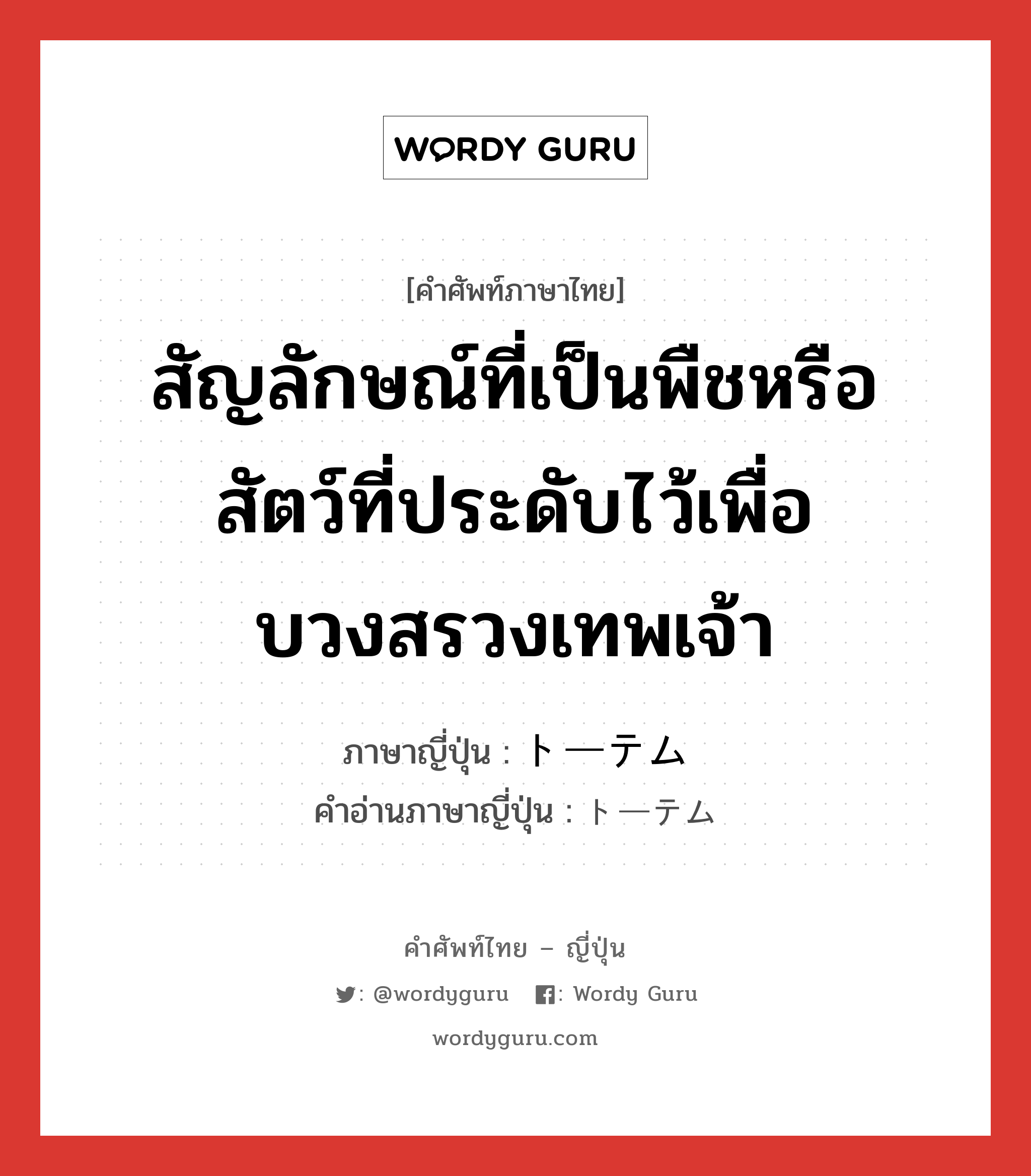 สัญลักษณ์ที่เป็นพืชหรือสัตว์ที่ประดับไว้เพื่อบวงสรวงเทพเจ้า ภาษาญี่ปุ่นคืออะไร, คำศัพท์ภาษาไทย - ญี่ปุ่น สัญลักษณ์ที่เป็นพืชหรือสัตว์ที่ประดับไว้เพื่อบวงสรวงเทพเจ้า ภาษาญี่ปุ่น トーテム คำอ่านภาษาญี่ปุ่น トーテム หมวด n หมวด n