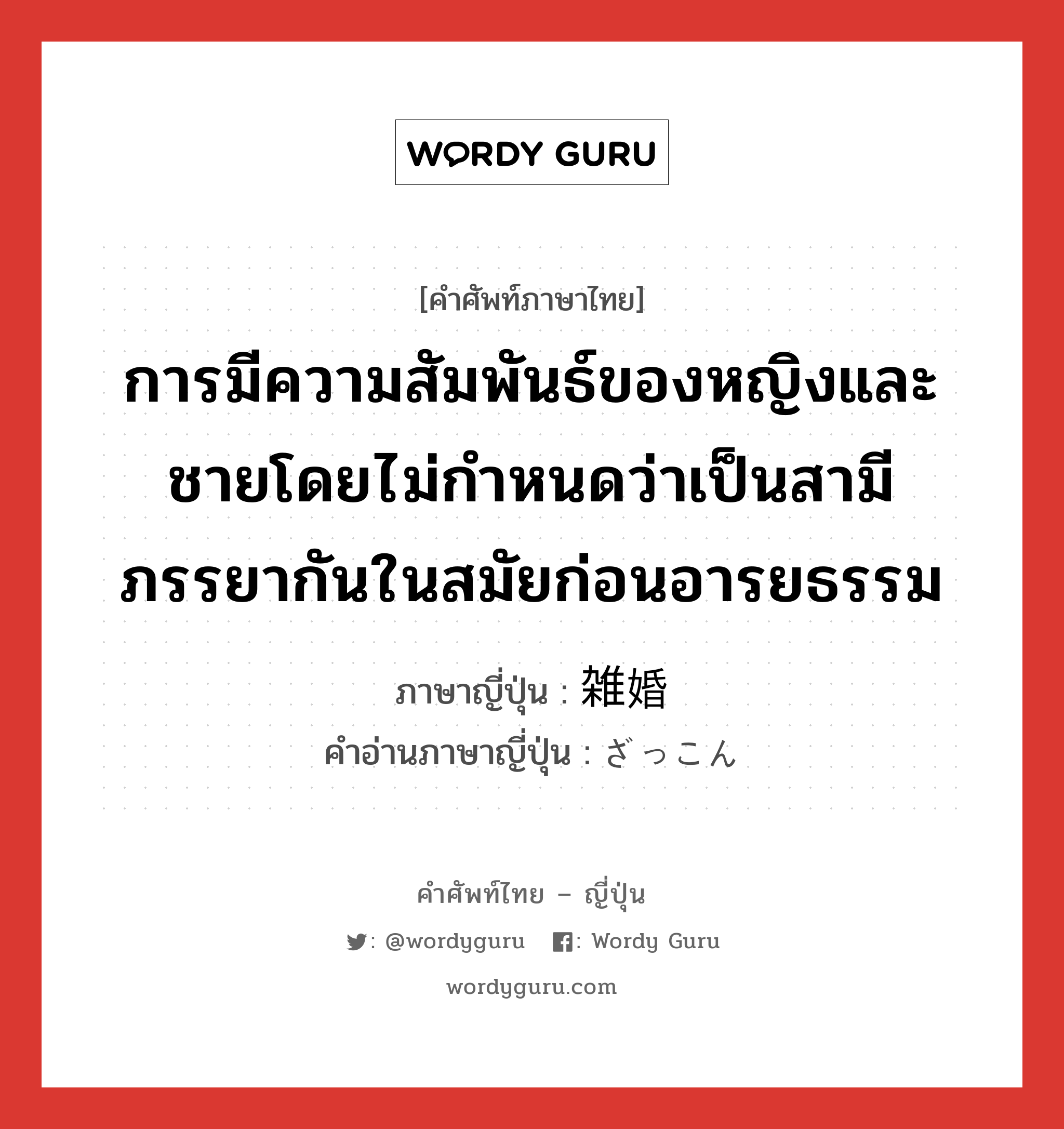 การมีความสัมพันธ์ของหญิงและชายโดยไม่กำหนดว่าเป็นสามีภรรยากันในสมัยก่อนอารยธรรม ภาษาญี่ปุ่นคืออะไร, คำศัพท์ภาษาไทย - ญี่ปุ่น การมีความสัมพันธ์ของหญิงและชายโดยไม่กำหนดว่าเป็นสามีภรรยากันในสมัยก่อนอารยธรรม ภาษาญี่ปุ่น 雑婚 คำอ่านภาษาญี่ปุ่น ざっこん หมวด n หมวด n