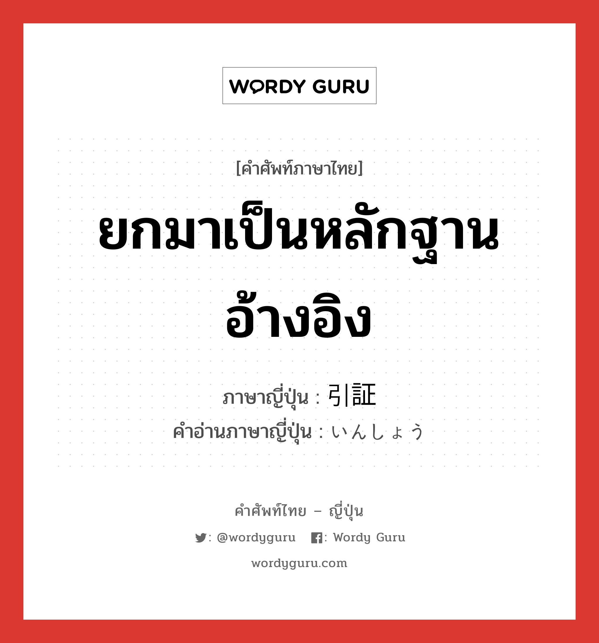 ยกมาเป็นหลักฐานอ้างอิง ภาษาญี่ปุ่นคืออะไร, คำศัพท์ภาษาไทย - ญี่ปุ่น ยกมาเป็นหลักฐานอ้างอิง ภาษาญี่ปุ่น 引証 คำอ่านภาษาญี่ปุ่น いんしょう หมวด n หมวด n