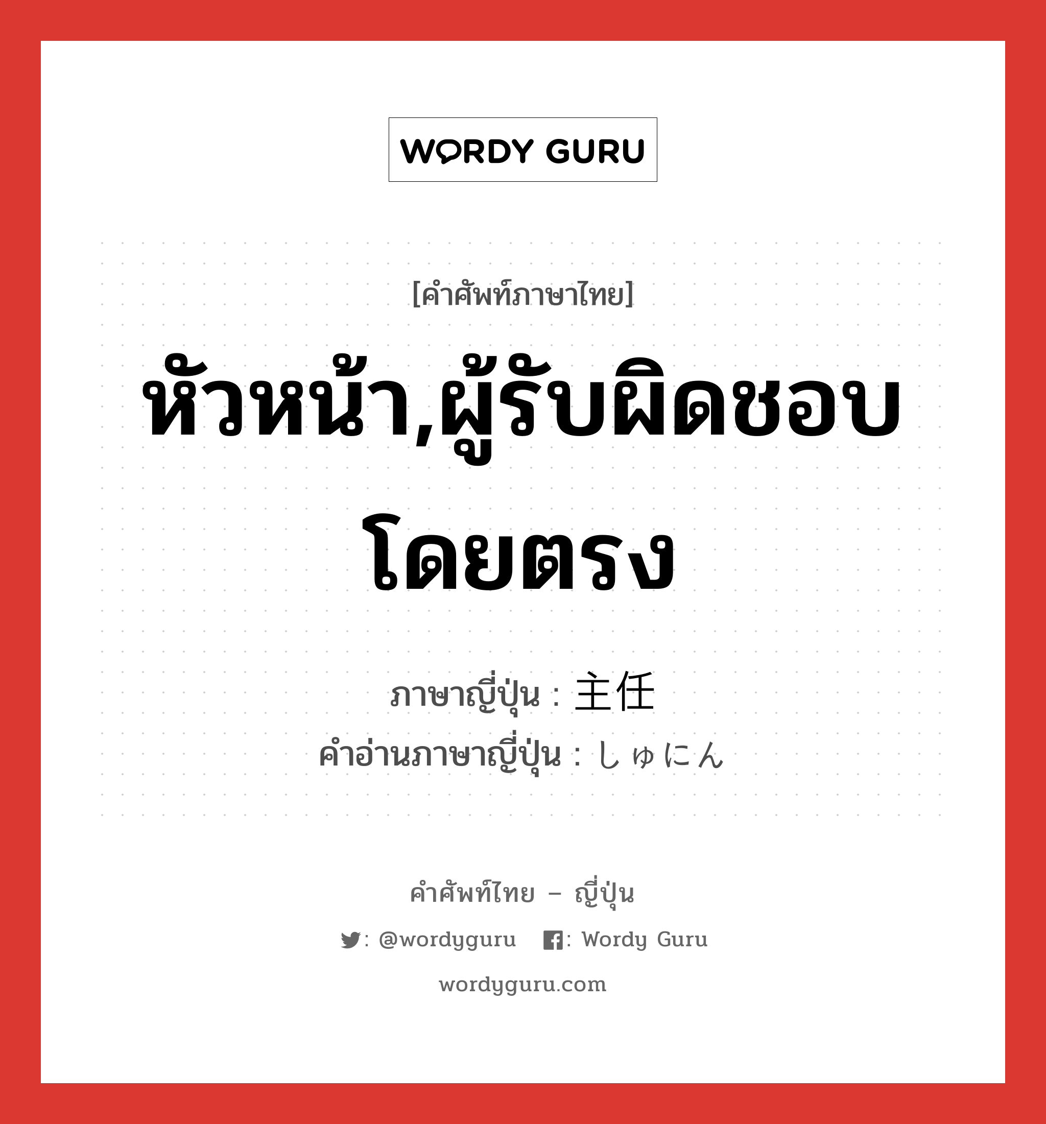 หัวหน้า,ผู้รับผิดชอบโดยตรง ภาษาญี่ปุ่นคืออะไร, คำศัพท์ภาษาไทย - ญี่ปุ่น หัวหน้า,ผู้รับผิดชอบโดยตรง ภาษาญี่ปุ่น 主任 คำอ่านภาษาญี่ปุ่น しゅにん หมวด n หมวด n