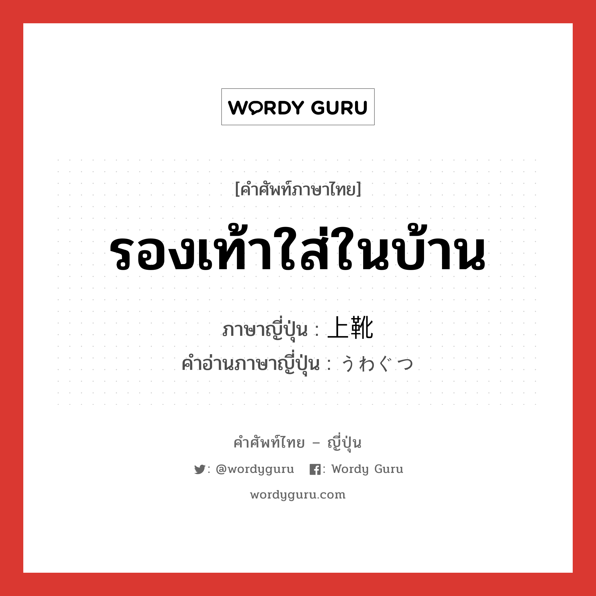 รองเท้าใส่ในบ้าน ภาษาญี่ปุ่นคืออะไร, คำศัพท์ภาษาไทย - ญี่ปุ่น รองเท้าใส่ในบ้าน ภาษาญี่ปุ่น 上靴 คำอ่านภาษาญี่ปุ่น うわぐつ หมวด n หมวด n