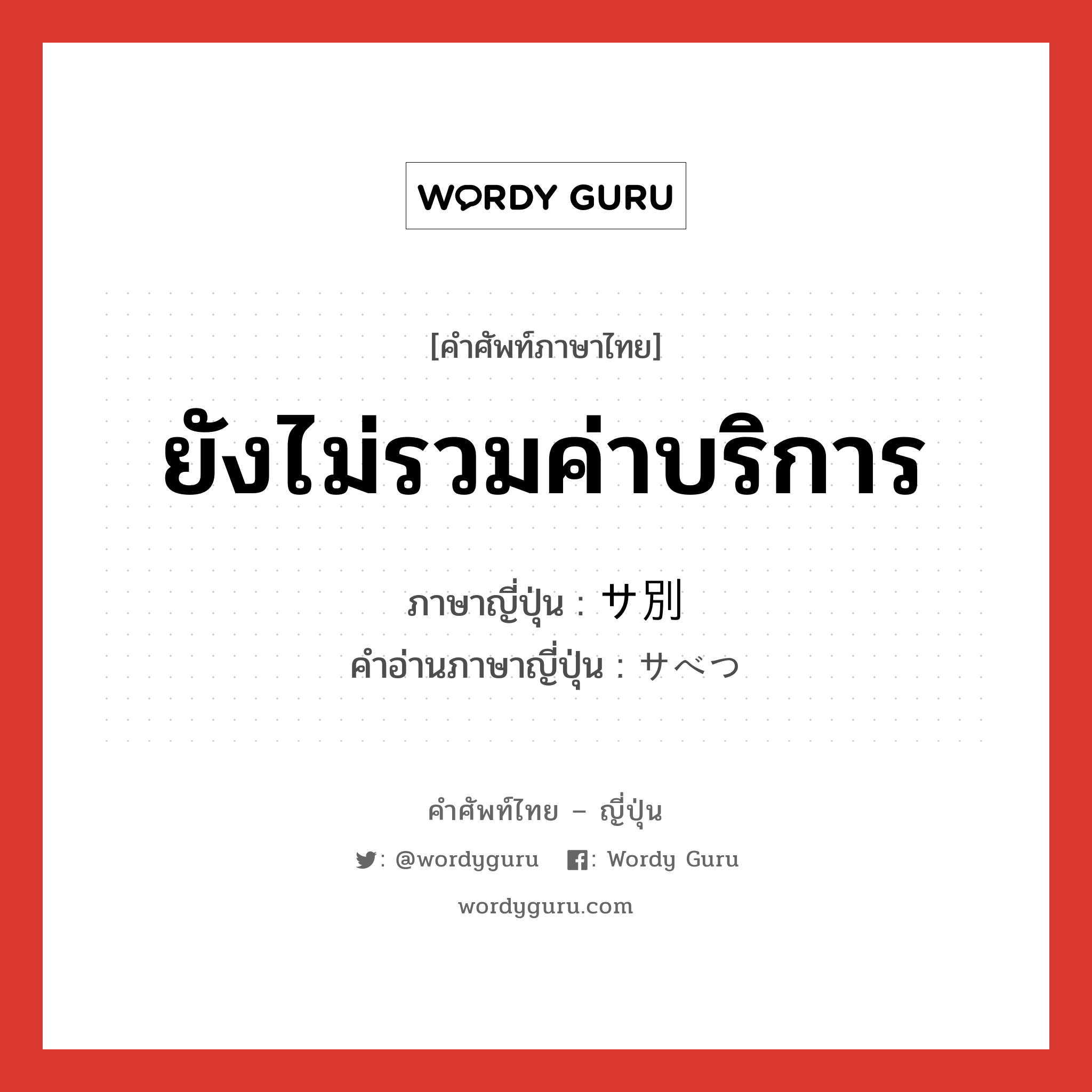 ยังไม่รวมค่าบริการ ภาษาญี่ปุ่นคืออะไร, คำศัพท์ภาษาไทย - ญี่ปุ่น ยังไม่รวมค่าบริการ ภาษาญี่ปุ่น サ別 คำอ่านภาษาญี่ปุ่น サべつ หมวด n หมวด n