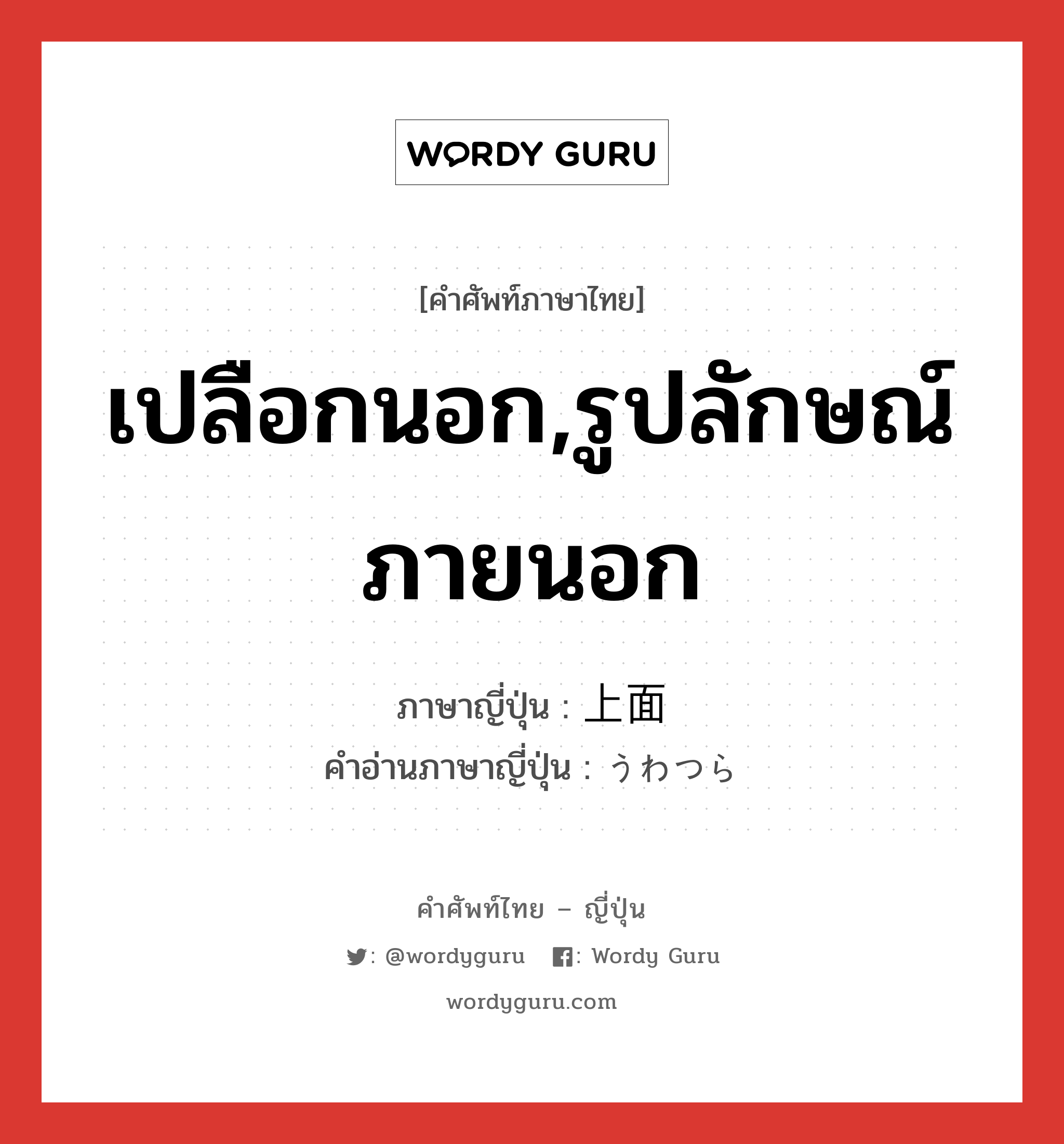 เปลือกนอก,รูปลักษณ์ภายนอก ภาษาญี่ปุ่นคืออะไร, คำศัพท์ภาษาไทย - ญี่ปุ่น เปลือกนอก,รูปลักษณ์ภายนอก ภาษาญี่ปุ่น 上面 คำอ่านภาษาญี่ปุ่น うわつら หมวด n หมวด n