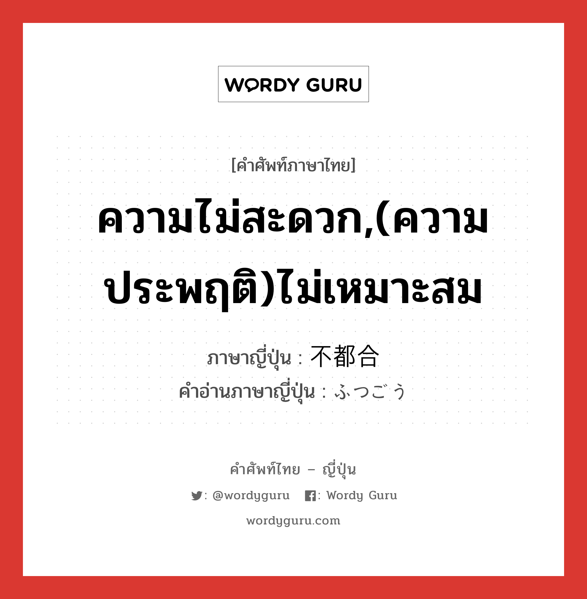 ความไม่สะดวก,(ความประพฤติ)ไม่เหมาะสม ภาษาญี่ปุ่นคืออะไร, คำศัพท์ภาษาไทย - ญี่ปุ่น ความไม่สะดวก,(ความประพฤติ)ไม่เหมาะสม ภาษาญี่ปุ่น 不都合 คำอ่านภาษาญี่ปุ่น ふつごう หมวด adj-na หมวด adj-na