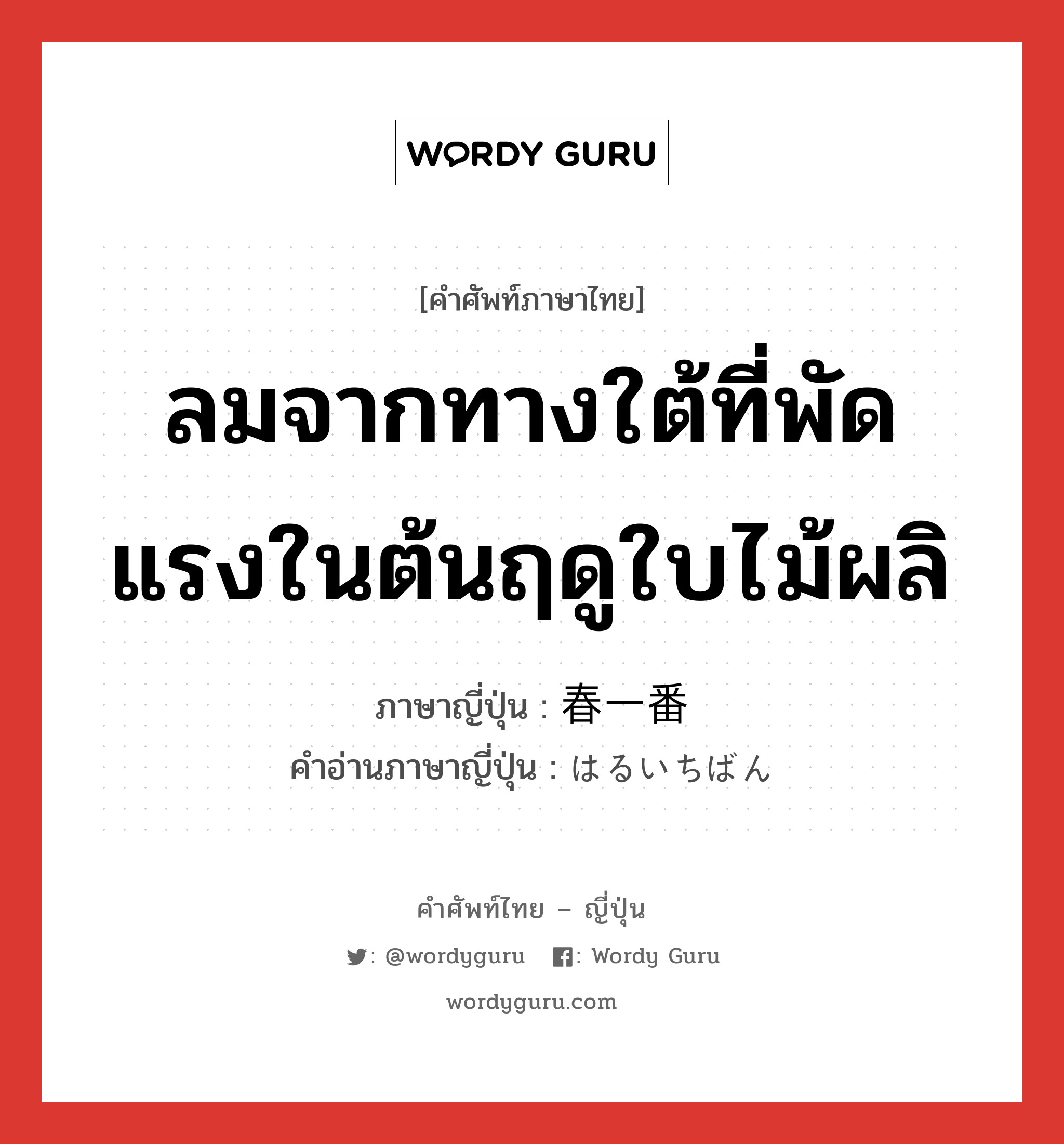 ลมจากทางใต้ที่พัดแรงในต้นฤดูใบไม้ผลิ ภาษาญี่ปุ่นคืออะไร, คำศัพท์ภาษาไทย - ญี่ปุ่น ลมจากทางใต้ที่พัดแรงในต้นฤดูใบไม้ผลิ ภาษาญี่ปุ่น 春一番 คำอ่านภาษาญี่ปุ่น はるいちばん หมวด n หมวด n