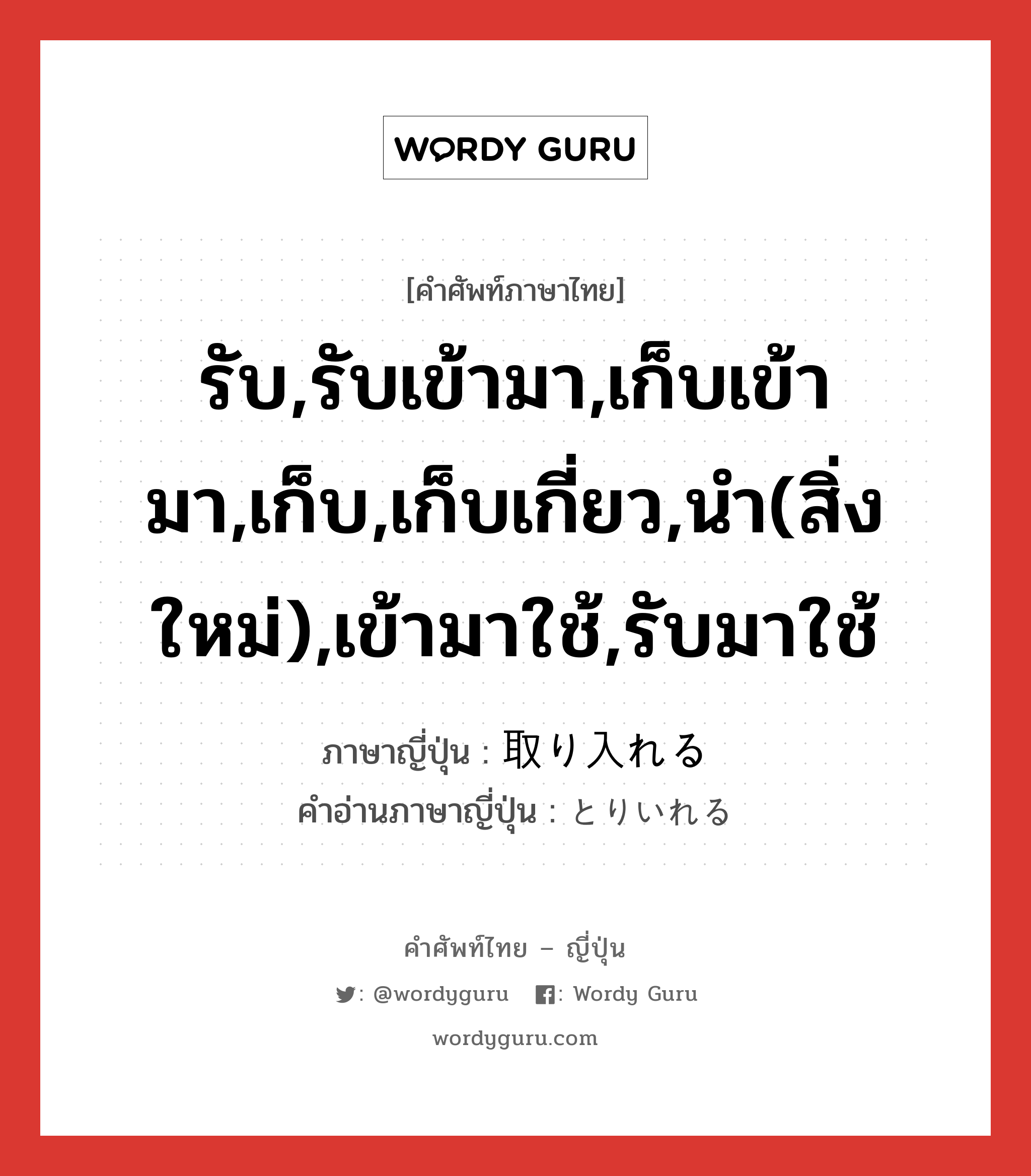 รับ,รับเข้ามา,เก็บเข้ามา,เก็บ,เก็บเกี่ยว,นำ(สิ่งใหม่),เข้ามาใช้,รับมาใช้ ภาษาญี่ปุ่นคืออะไร, คำศัพท์ภาษาไทย - ญี่ปุ่น รับ,รับเข้ามา,เก็บเข้ามา,เก็บ,เก็บเกี่ยว,นำ(สิ่งใหม่),เข้ามาใช้,รับมาใช้ ภาษาญี่ปุ่น 取り入れる คำอ่านภาษาญี่ปุ่น とりいれる หมวด v1 หมวด v1