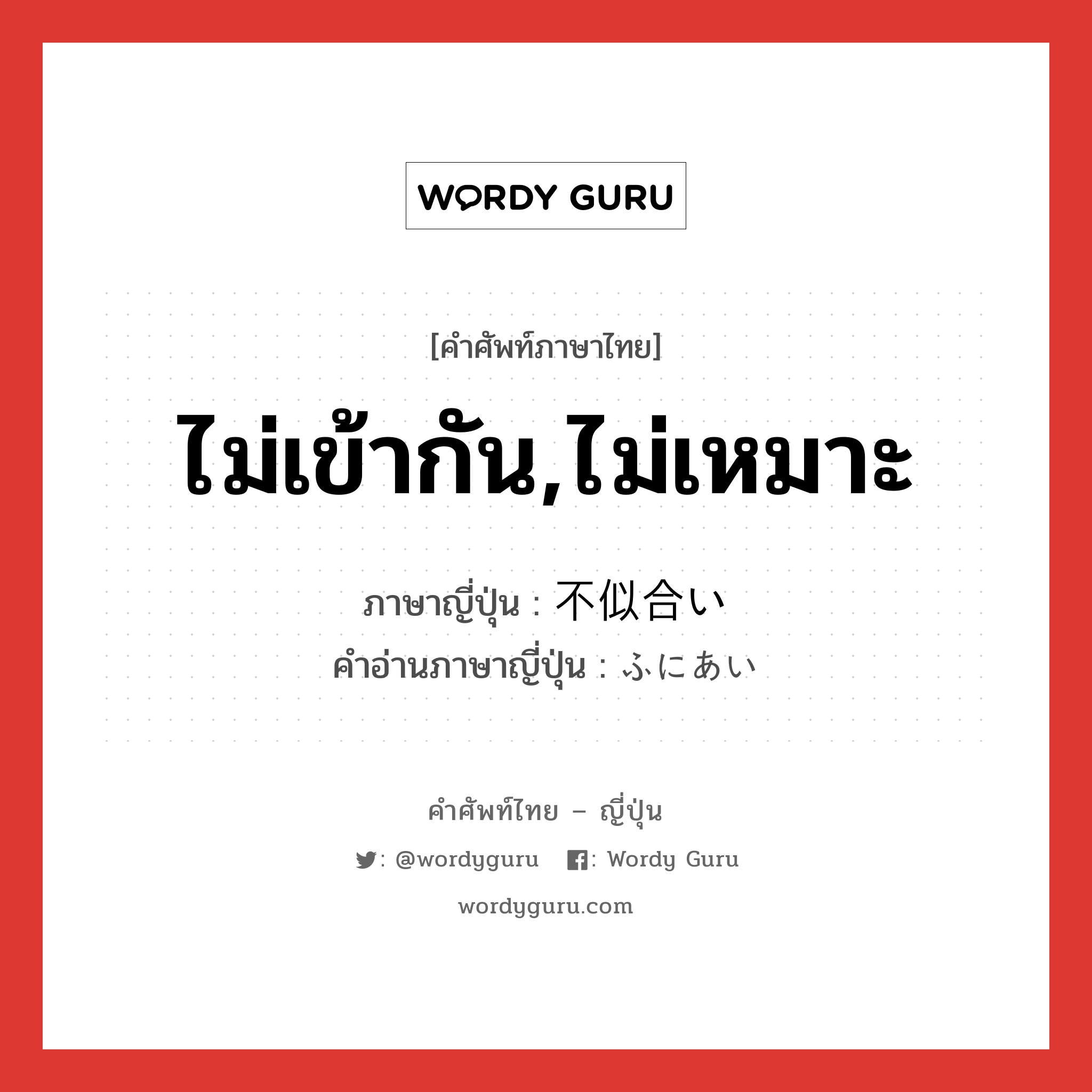 ไม่เข้ากัน,ไม่เหมาะ ภาษาญี่ปุ่นคืออะไร, คำศัพท์ภาษาไทย - ญี่ปุ่น ไม่เข้ากัน,ไม่เหมาะ ภาษาญี่ปุ่น 不似合い คำอ่านภาษาญี่ปุ่น ふにあい หมวด adj-na หมวด adj-na