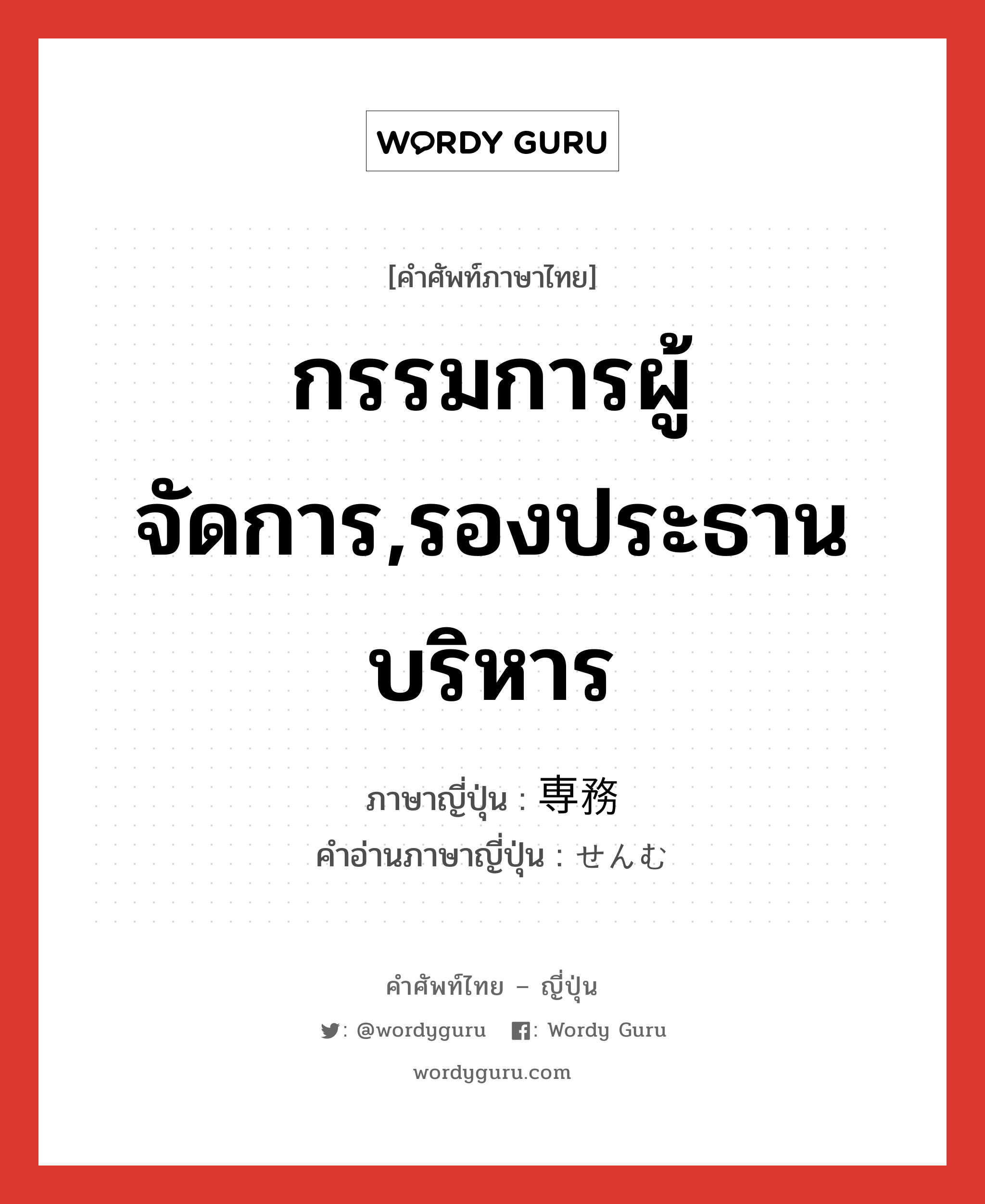 กรรมการผู้จัดการ,รองประธานบริหาร ภาษาญี่ปุ่นคืออะไร, คำศัพท์ภาษาไทย - ญี่ปุ่น กรรมการผู้จัดการ,รองประธานบริหาร ภาษาญี่ปุ่น 専務 คำอ่านภาษาญี่ปุ่น せんむ หมวด n หมวด n