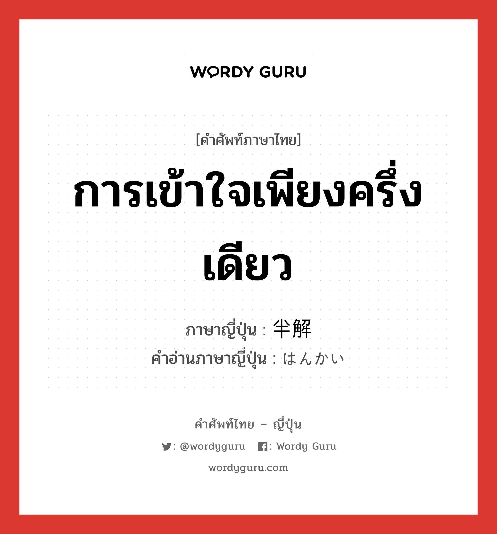 การเข้าใจเพียงครึ่งเดียว ภาษาญี่ปุ่นคืออะไร, คำศัพท์ภาษาไทย - ญี่ปุ่น การเข้าใจเพียงครึ่งเดียว ภาษาญี่ปุ่น 半解 คำอ่านภาษาญี่ปุ่น はんかい หมวด n หมวด n