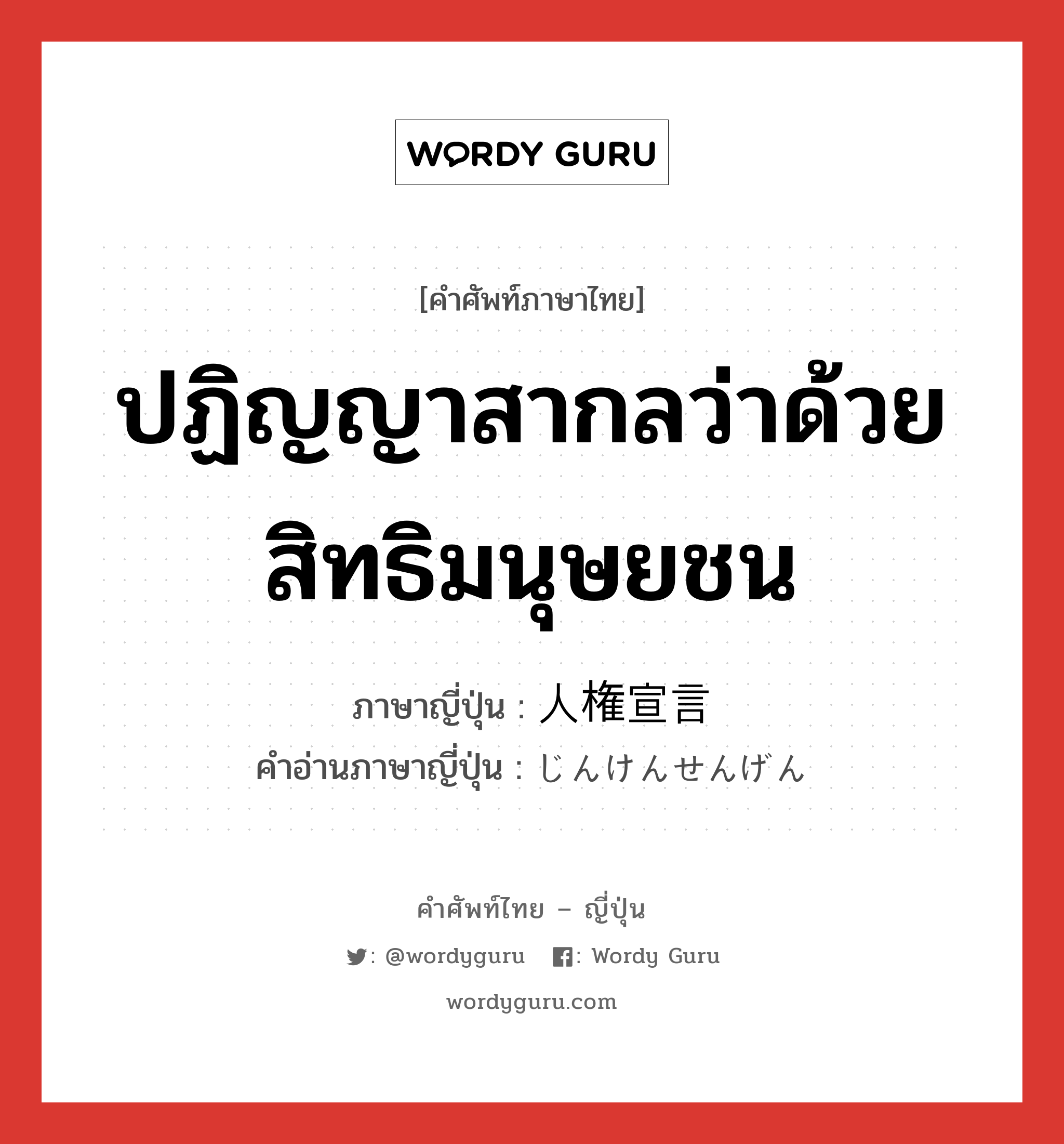 ปฏิญญาสากลว่าด้วยสิทธิมนุษยชน ภาษาญี่ปุ่นคืออะไร, คำศัพท์ภาษาไทย - ญี่ปุ่น ปฏิญญาสากลว่าด้วยสิทธิมนุษยชน ภาษาญี่ปุ่น 人権宣言 คำอ่านภาษาญี่ปุ่น じんけんせんげん หมวด n หมวด n