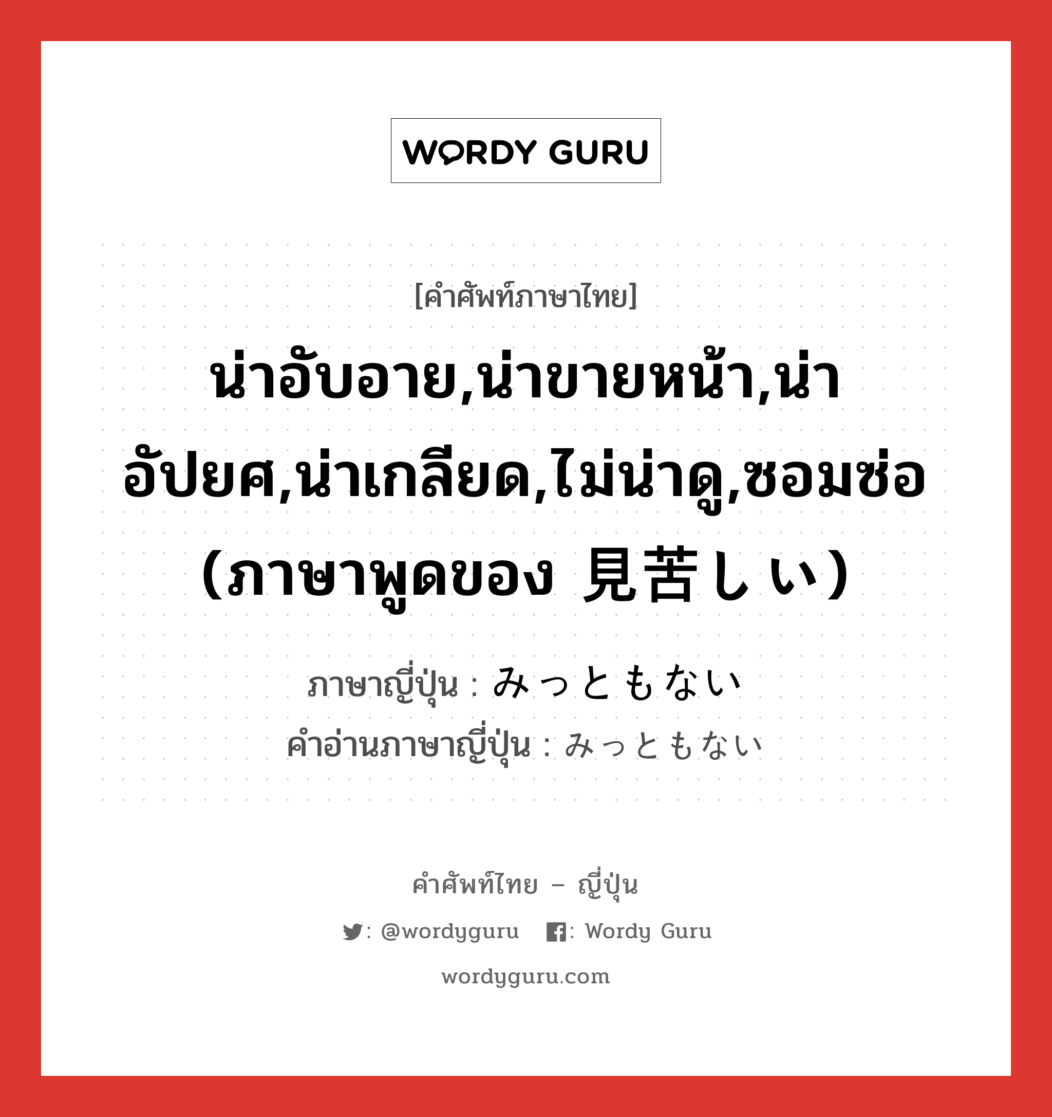 น่าอับอาย,น่าขายหน้า,น่าอัปยศ,น่าเกลียด,ไม่น่าดู,ซอมซ่อ (ภาษาพูดของ 見苦しい) ภาษาญี่ปุ่นคืออะไร, คำศัพท์ภาษาไทย - ญี่ปุ่น น่าอับอาย,น่าขายหน้า,น่าอัปยศ,น่าเกลียด,ไม่น่าดู,ซอมซ่อ (ภาษาพูดของ 見苦しい) ภาษาญี่ปุ่น みっともない คำอ่านภาษาญี่ปุ่น みっともない หมวด n หมวด n