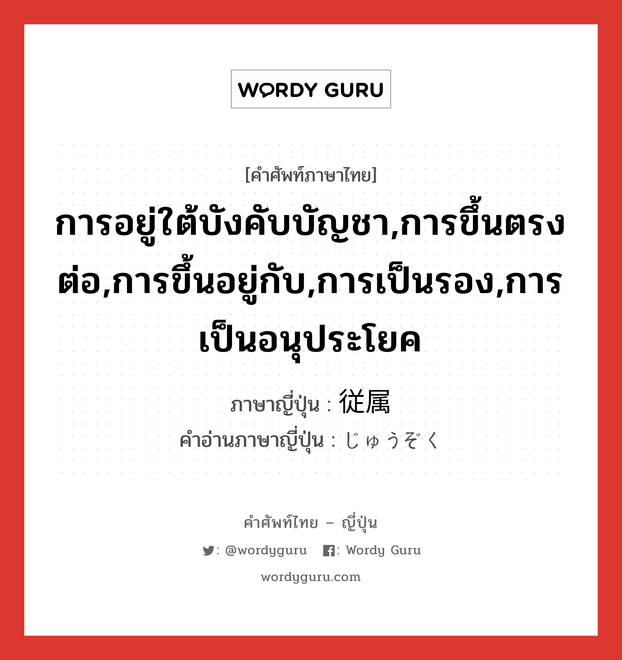 การอยู่ใต้บังคับบัญชา,การขึ้นตรงต่อ,การขึ้นอยู่กับ,การเป็นรอง,การเป็นอนุประโยค ภาษาญี่ปุ่นคืออะไร, คำศัพท์ภาษาไทย - ญี่ปุ่น การอยู่ใต้บังคับบัญชา,การขึ้นตรงต่อ,การขึ้นอยู่กับ,การเป็นรอง,การเป็นอนุประโยค ภาษาญี่ปุ่น 従属 คำอ่านภาษาญี่ปุ่น じゅうぞく หมวด n หมวด n