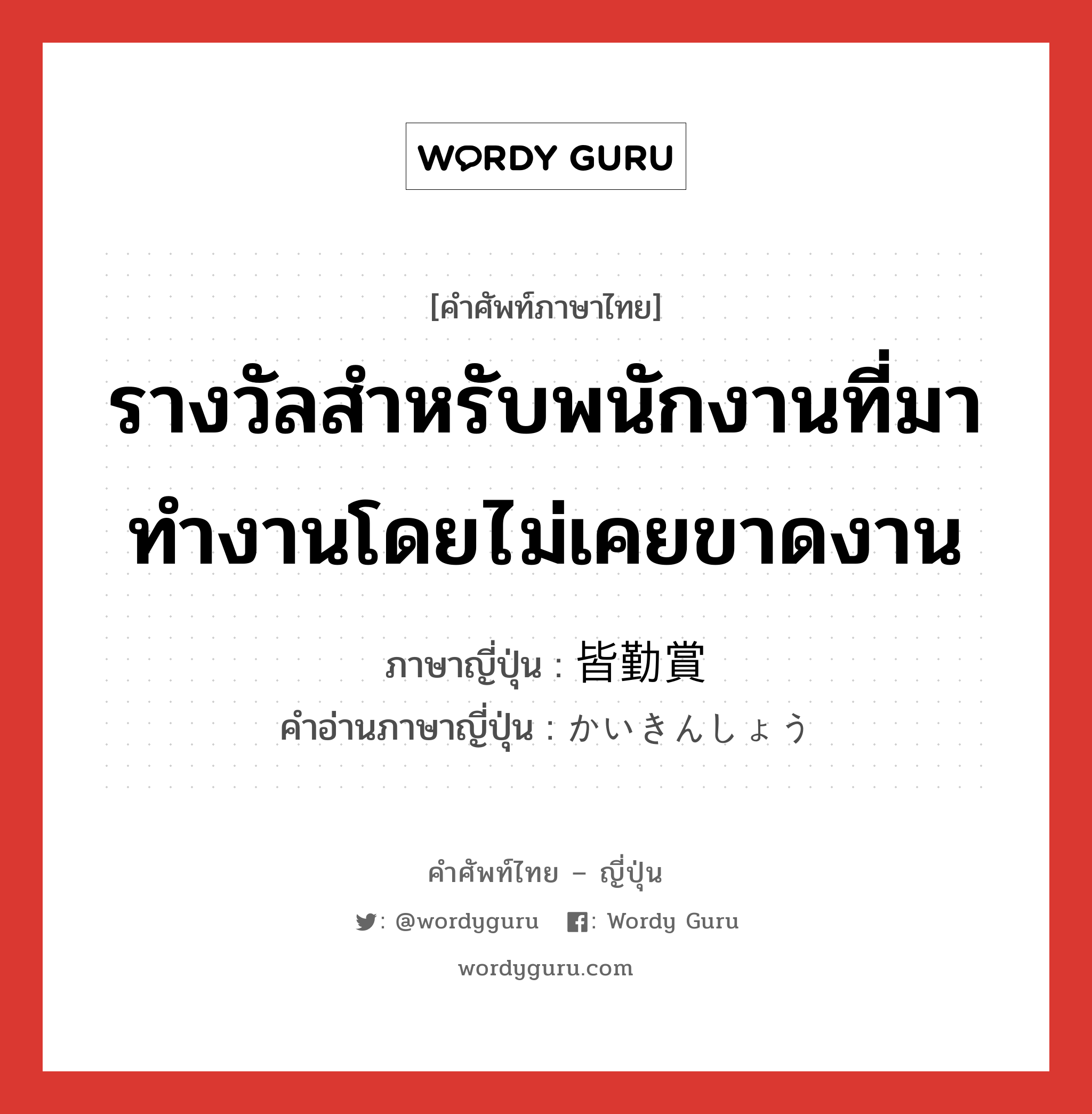 รางวัลสำหรับพนักงานที่มาทำงานโดยไม่เคยขาดงาน ภาษาญี่ปุ่นคืออะไร, คำศัพท์ภาษาไทย - ญี่ปุ่น รางวัลสำหรับพนักงานที่มาทำงานโดยไม่เคยขาดงาน ภาษาญี่ปุ่น 皆勤賞 คำอ่านภาษาญี่ปุ่น かいきんしょう หมวด n หมวด n