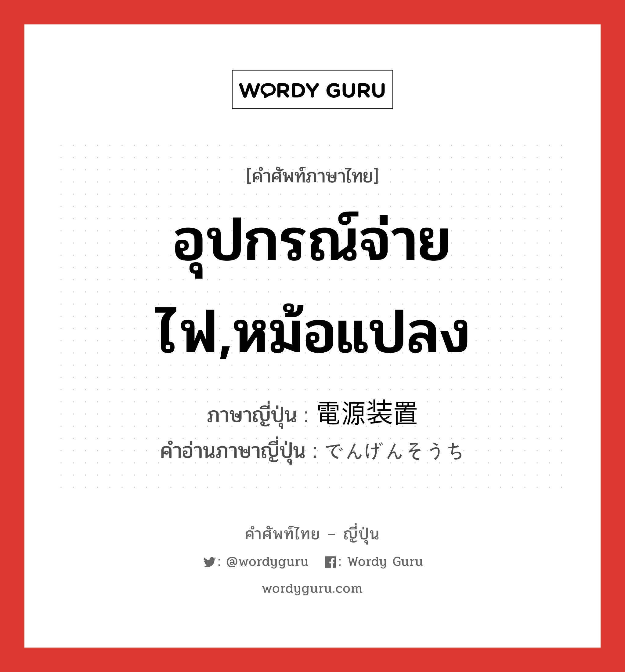 อุปกรณ์จ่ายไฟ,หม้อแปลง ภาษาญี่ปุ่นคืออะไร, คำศัพท์ภาษาไทย - ญี่ปุ่น อุปกรณ์จ่ายไฟ,หม้อแปลง ภาษาญี่ปุ่น 電源装置 คำอ่านภาษาญี่ปุ่น でんげんそうち หมวด n หมวด n