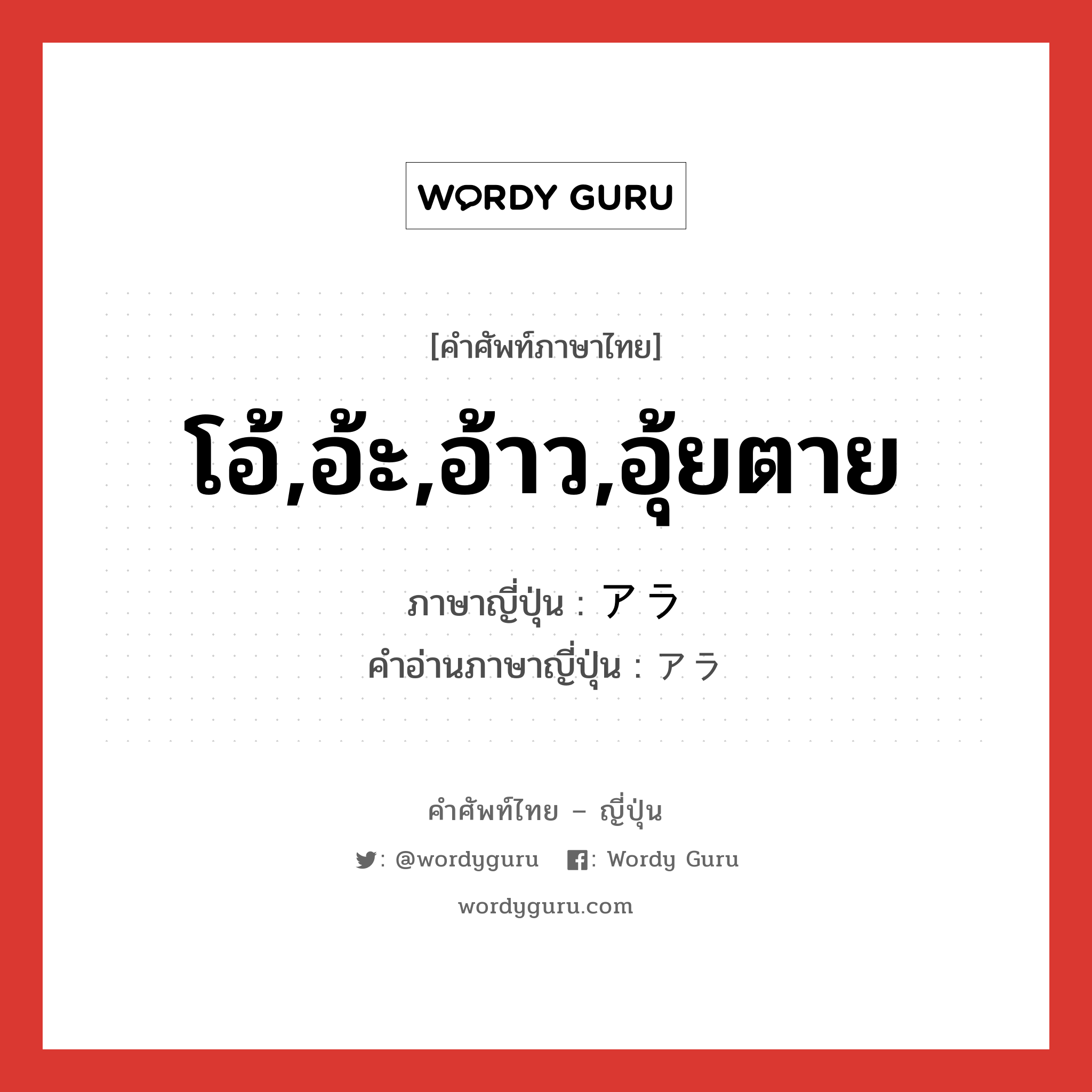 โอ้,อ้ะ,อ้าว,อุ้ยตาย ภาษาญี่ปุ่นคืออะไร, คำศัพท์ภาษาไทย - ญี่ปุ่น โอ้,อ้ะ,อ้าว,อุ้ยตาย ภาษาญี่ปุ่น アラ คำอ่านภาษาญี่ปุ่น アラ หมวด n หมวด n