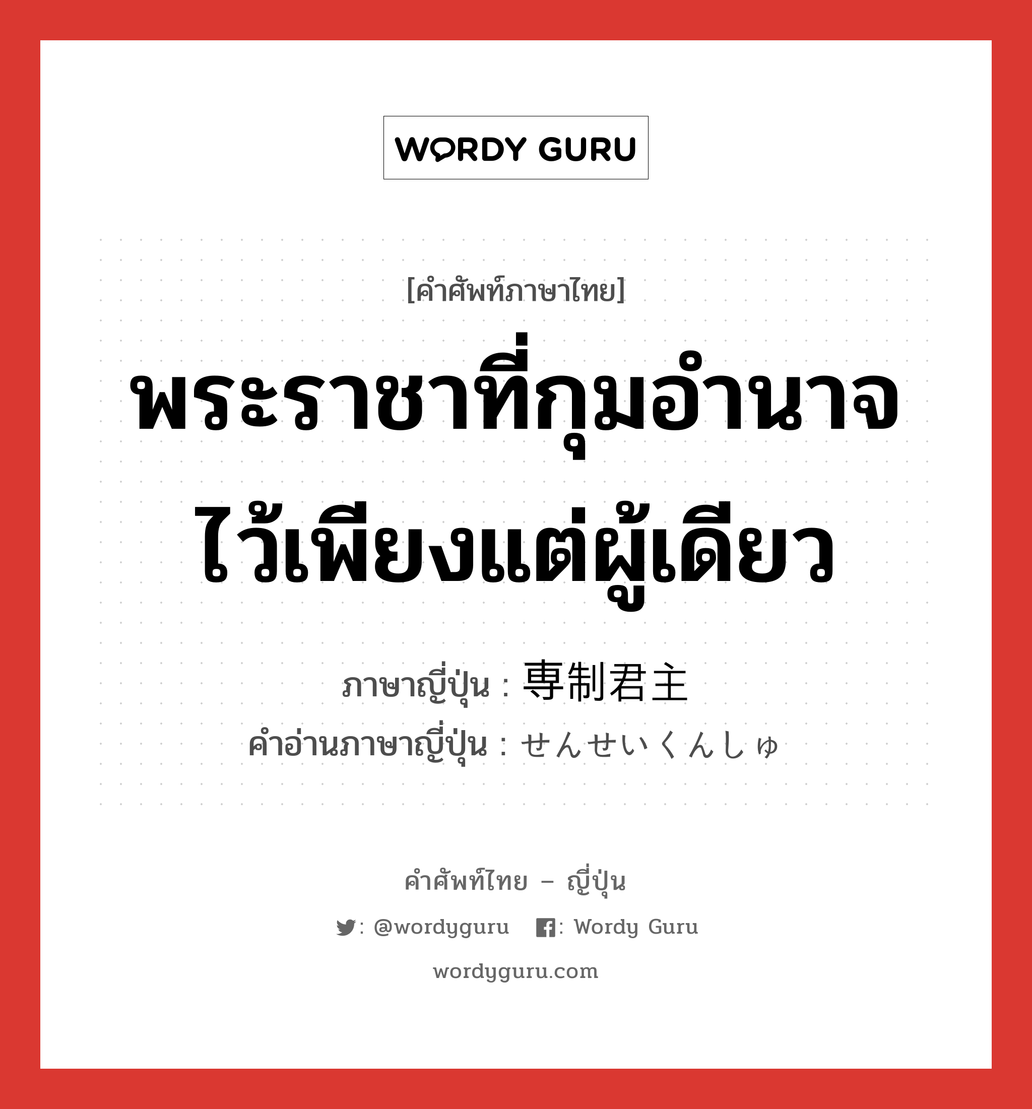 พระราชาที่กุมอำนาจไว้เพียงแต่ผู้เดียว ภาษาญี่ปุ่นคืออะไร, คำศัพท์ภาษาไทย - ญี่ปุ่น พระราชาที่กุมอำนาจไว้เพียงแต่ผู้เดียว ภาษาญี่ปุ่น 専制君主 คำอ่านภาษาญี่ปุ่น せんせいくんしゅ หมวด n หมวด n