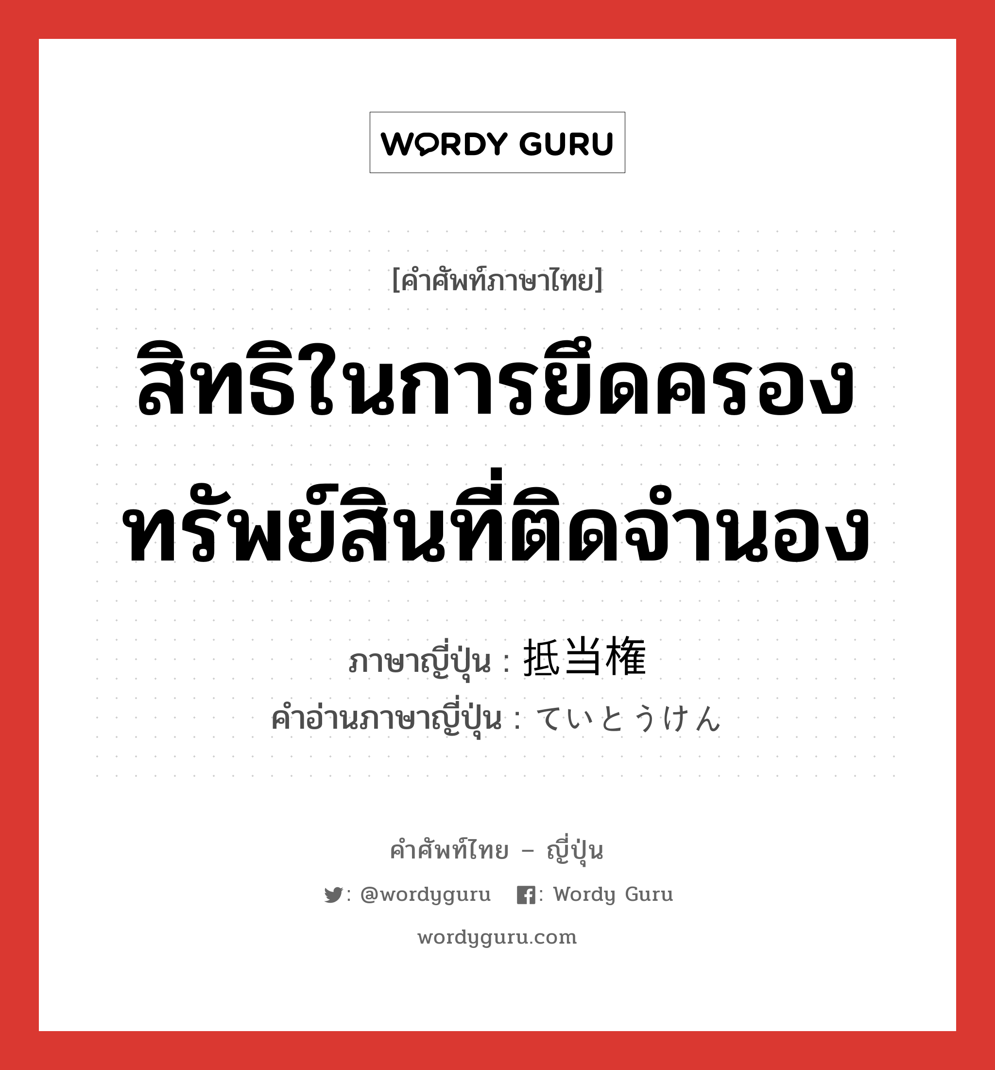 สิทธิในการยึดครองทรัพย์สินที่ติดจำนอง ภาษาญี่ปุ่นคืออะไร, คำศัพท์ภาษาไทย - ญี่ปุ่น สิทธิในการยึดครองทรัพย์สินที่ติดจำนอง ภาษาญี่ปุ่น 抵当権 คำอ่านภาษาญี่ปุ่น ていとうけん หมวด n หมวด n