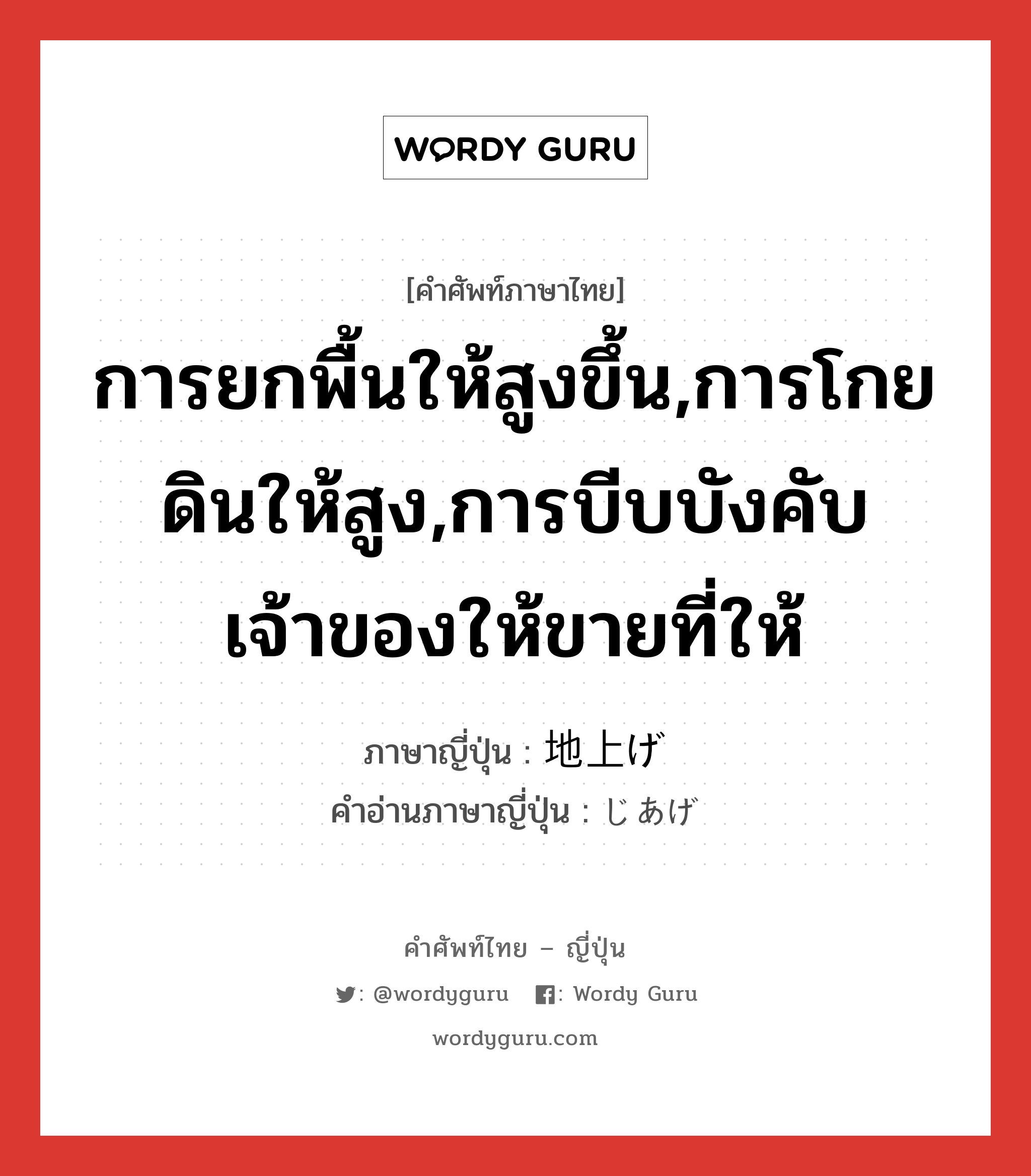 การยกพื้นให้สูงขึ้น,การโกยดินให้สูง,การบีบบังคับเจ้าของให้ขายที่ให้ ภาษาญี่ปุ่นคืออะไร, คำศัพท์ภาษาไทย - ญี่ปุ่น การยกพื้นให้สูงขึ้น,การโกยดินให้สูง,การบีบบังคับเจ้าของให้ขายที่ให้ ภาษาญี่ปุ่น 地上げ คำอ่านภาษาญี่ปุ่น じあげ หมวด n หมวด n