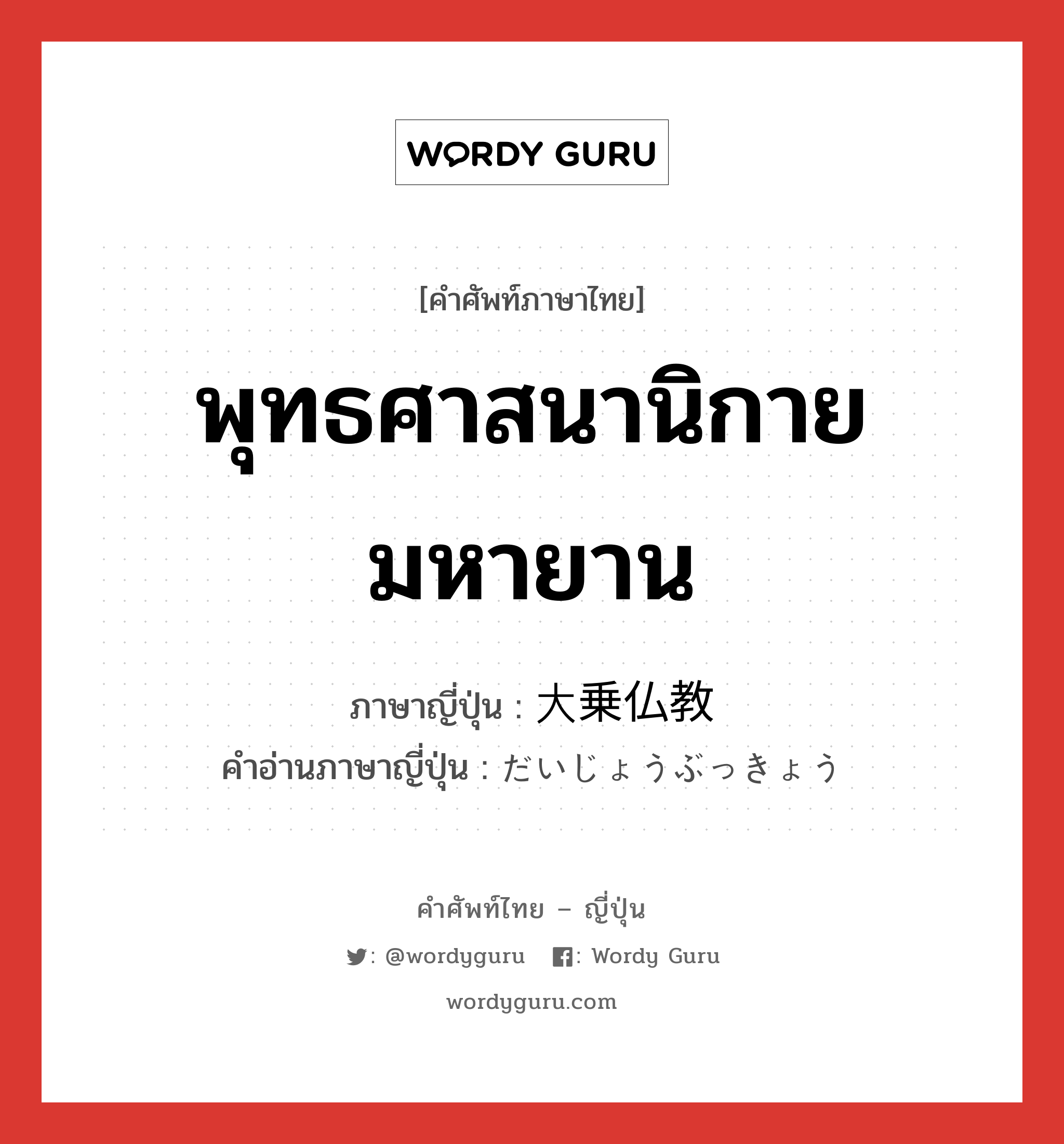 พุทธศาสนานิกายมหายาน ภาษาญี่ปุ่นคืออะไร, คำศัพท์ภาษาไทย - ญี่ปุ่น พุทธศาสนานิกายมหายาน ภาษาญี่ปุ่น 大乗仏教 คำอ่านภาษาญี่ปุ่น だいじょうぶっきょう หมวด n หมวด n