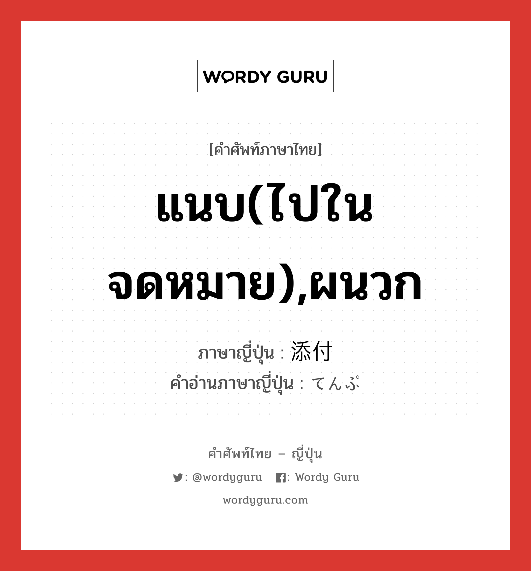 แนบ(ไปในจดหมาย),ผนวก ภาษาญี่ปุ่นคืออะไร, คำศัพท์ภาษาไทย - ญี่ปุ่น แนบ(ไปในจดหมาย),ผนวก ภาษาญี่ปุ่น 添付 คำอ่านภาษาญี่ปุ่น てんぷ หมวด n หมวด n