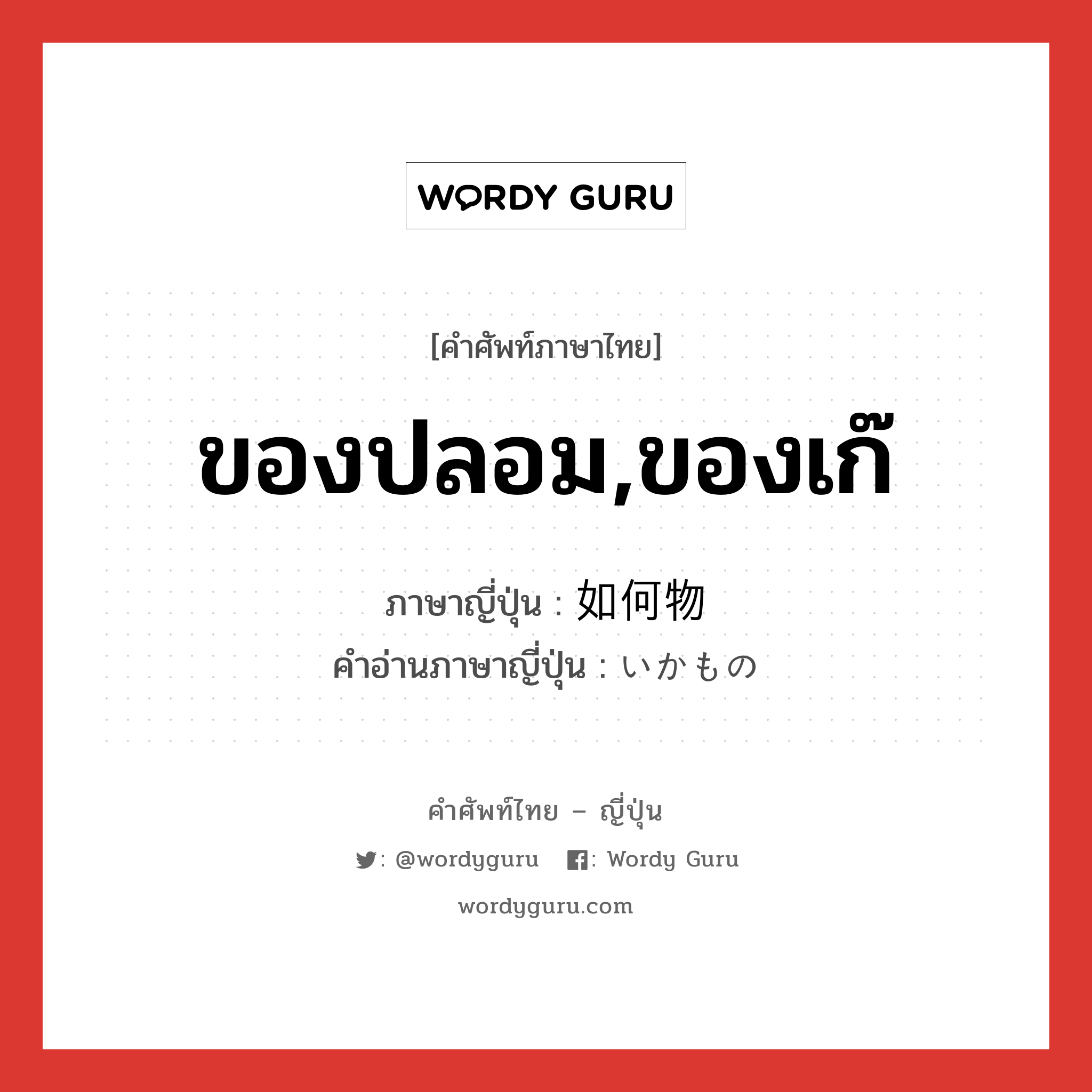 ของปลอม,ของเก๊ ภาษาญี่ปุ่นคืออะไร, คำศัพท์ภาษาไทย - ญี่ปุ่น ของปลอม,ของเก๊ ภาษาญี่ปุ่น 如何物 คำอ่านภาษาญี่ปุ่น いかもの หมวด n หมวด n