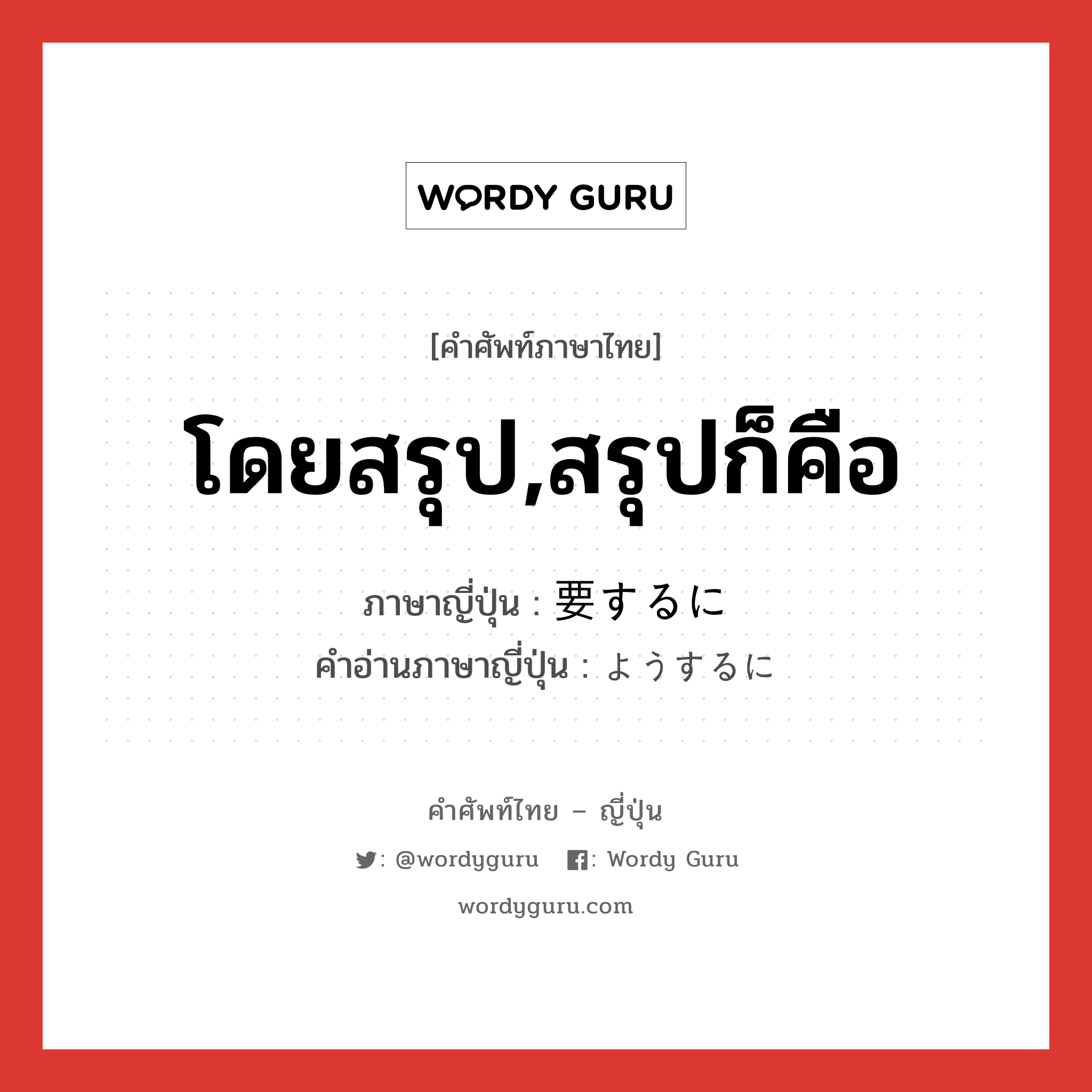 โดยสรุป,สรุปก็คือ ภาษาญี่ปุ่นคืออะไร, คำศัพท์ภาษาไทย - ญี่ปุ่น โดยสรุป,สรุปก็คือ ภาษาญี่ปุ่น 要するに คำอ่านภาษาญี่ปุ่น ようするに หมวด exp หมวด exp