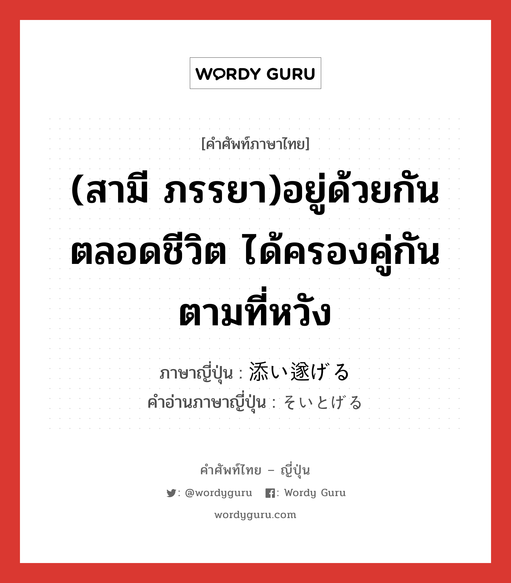 (สามี ภรรยา)อยู่ด้วยกันตลอดชีวิต ได้ครองคู่กันตามที่หวัง ภาษาญี่ปุ่นคืออะไร, คำศัพท์ภาษาไทย - ญี่ปุ่น (สามี ภรรยา)อยู่ด้วยกันตลอดชีวิต ได้ครองคู่กันตามที่หวัง ภาษาญี่ปุ่น 添い遂げる คำอ่านภาษาญี่ปุ่น そいとげる หมวด v1 หมวด v1