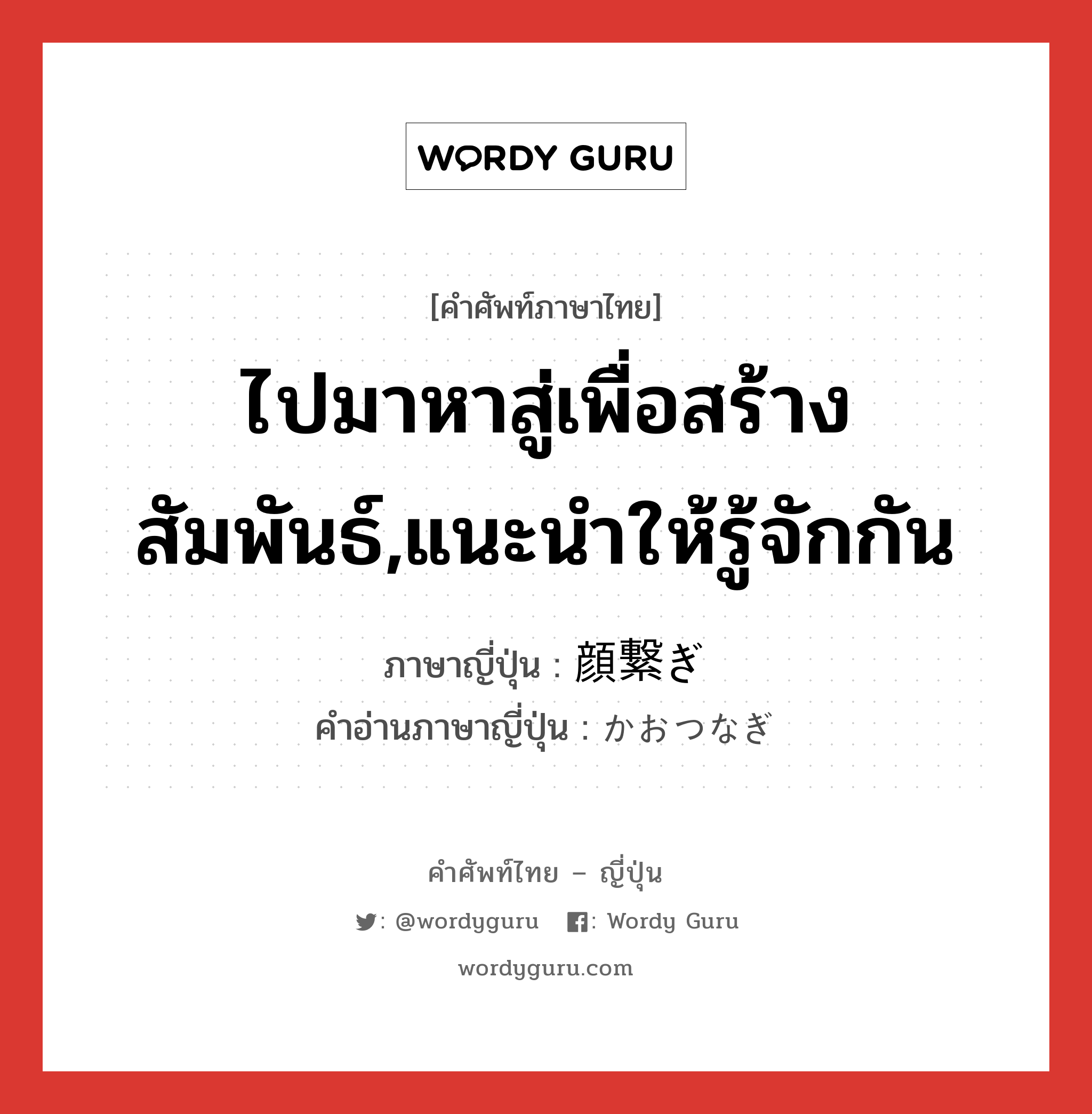 ไปมาหาสู่เพื่อสร้างสัมพันธ์,แนะนำให้รู้จักกัน ภาษาญี่ปุ่นคืออะไร, คำศัพท์ภาษาไทย - ญี่ปุ่น ไปมาหาสู่เพื่อสร้างสัมพันธ์,แนะนำให้รู้จักกัน ภาษาญี่ปุ่น 顔繋ぎ คำอ่านภาษาญี่ปุ่น かおつなぎ หมวด n หมวด n