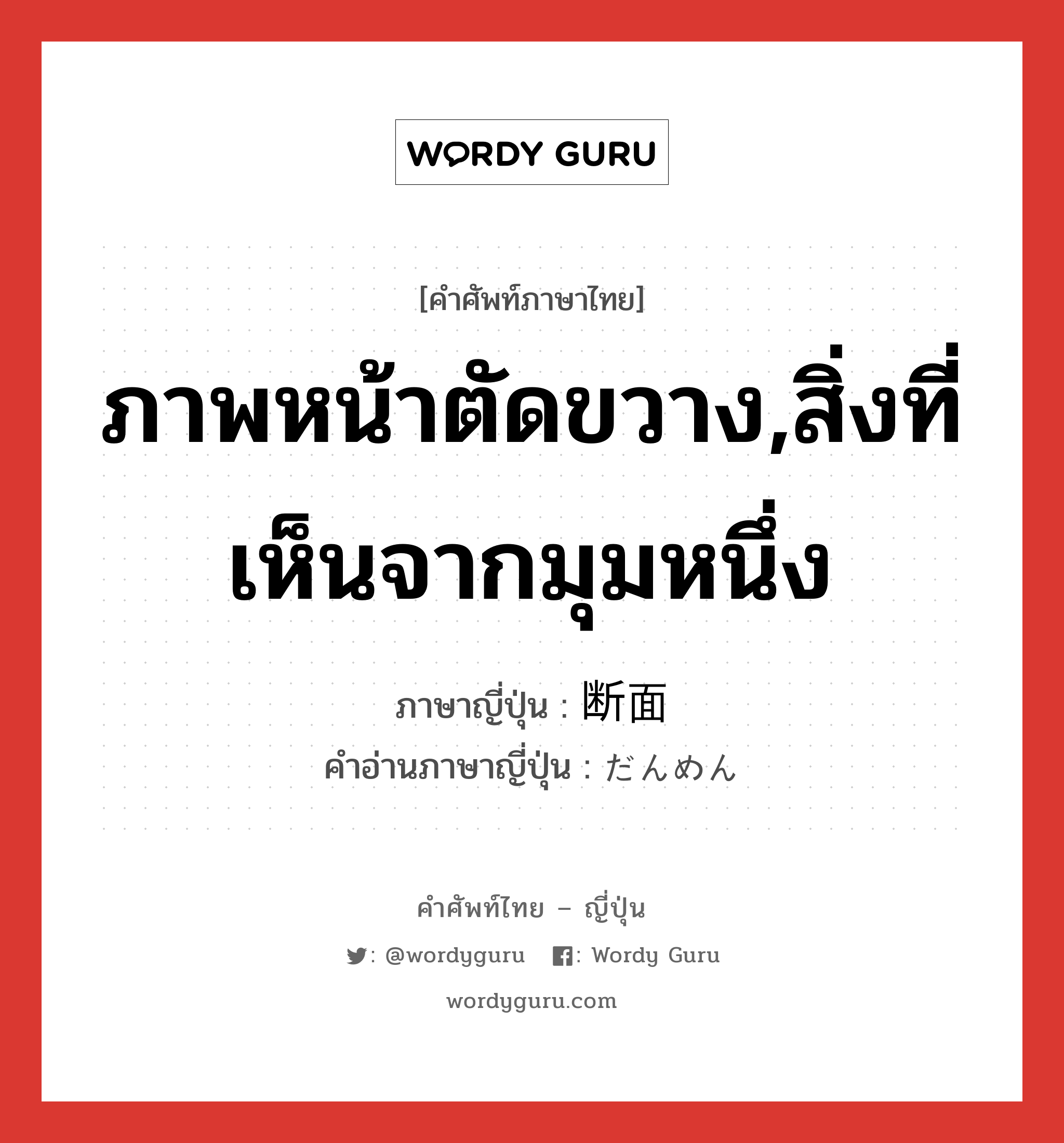 ภาพหน้าตัดขวาง,สิ่งที่เห็นจากมุมหนึ่ง ภาษาญี่ปุ่นคืออะไร, คำศัพท์ภาษาไทย - ญี่ปุ่น ภาพหน้าตัดขวาง,สิ่งที่เห็นจากมุมหนึ่ง ภาษาญี่ปุ่น 断面 คำอ่านภาษาญี่ปุ่น だんめん หมวด n หมวด n