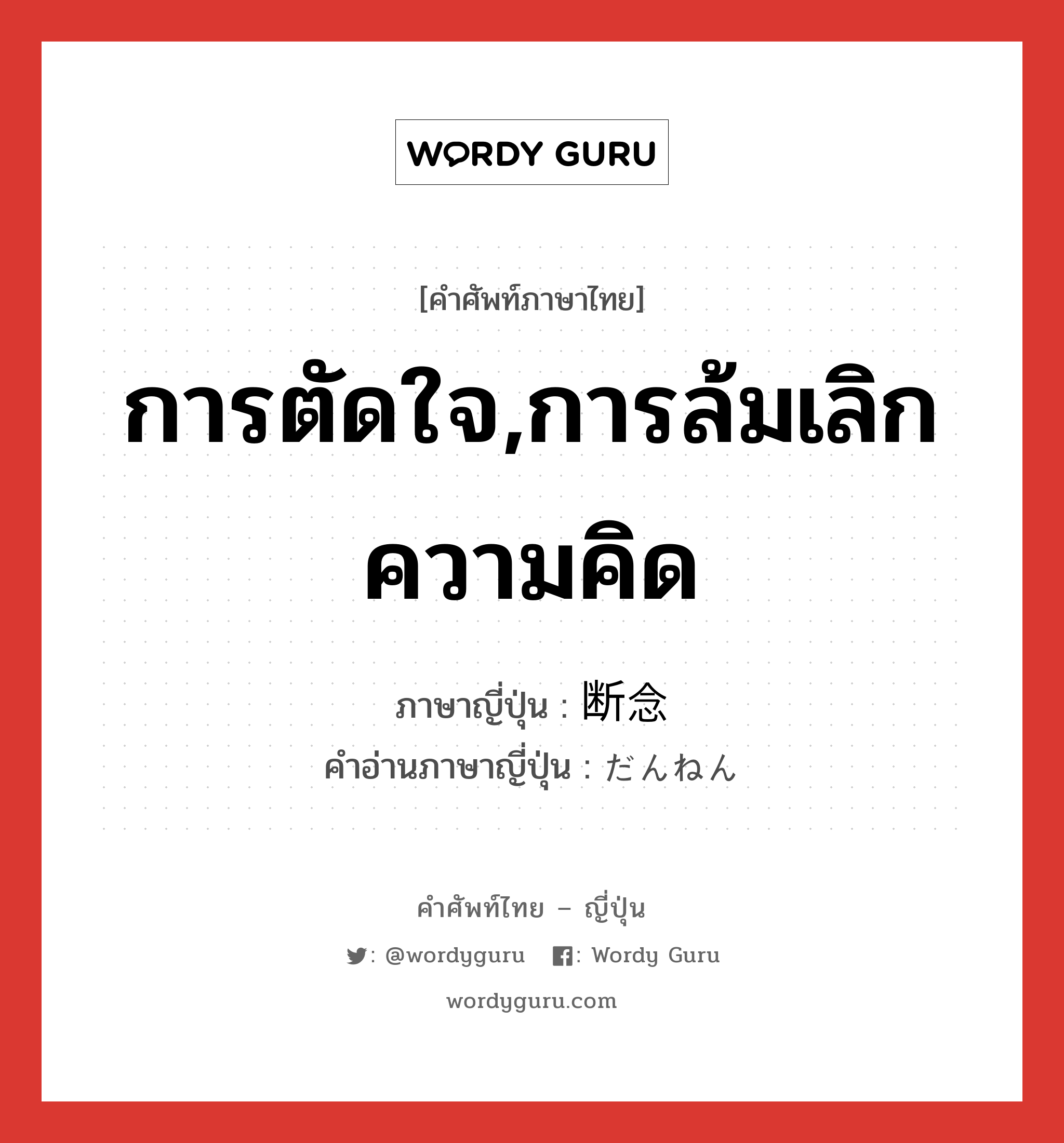 การตัดใจ,การล้มเลิกความคิด ภาษาญี่ปุ่นคืออะไร, คำศัพท์ภาษาไทย - ญี่ปุ่น การตัดใจ,การล้มเลิกความคิด ภาษาญี่ปุ่น 断念 คำอ่านภาษาญี่ปุ่น だんねん หมวด n หมวด n