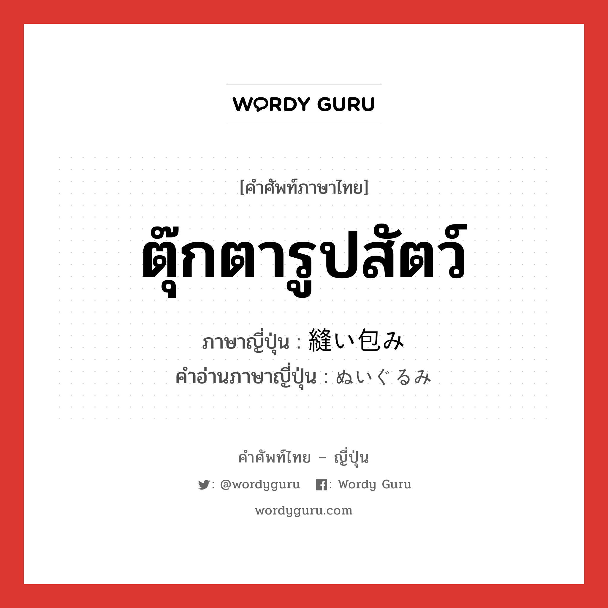 ตุ๊กตารูปสัตว์ ภาษาญี่ปุ่นคืออะไร, คำศัพท์ภาษาไทย - ญี่ปุ่น ตุ๊กตารูปสัตว์ ภาษาญี่ปุ่น 縫い包み คำอ่านภาษาญี่ปุ่น ぬいぐるみ หมวด n หมวด n