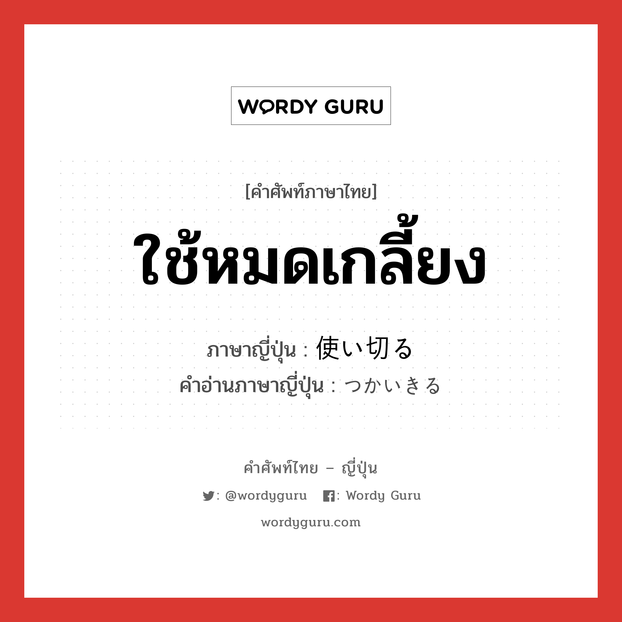 ใช้หมดเกลี้ยง ภาษาญี่ปุ่นคืออะไร, คำศัพท์ภาษาไทย - ญี่ปุ่น ใช้หมดเกลี้ยง ภาษาญี่ปุ่น 使い切る คำอ่านภาษาญี่ปุ่น つかいきる หมวด v5r หมวด v5r