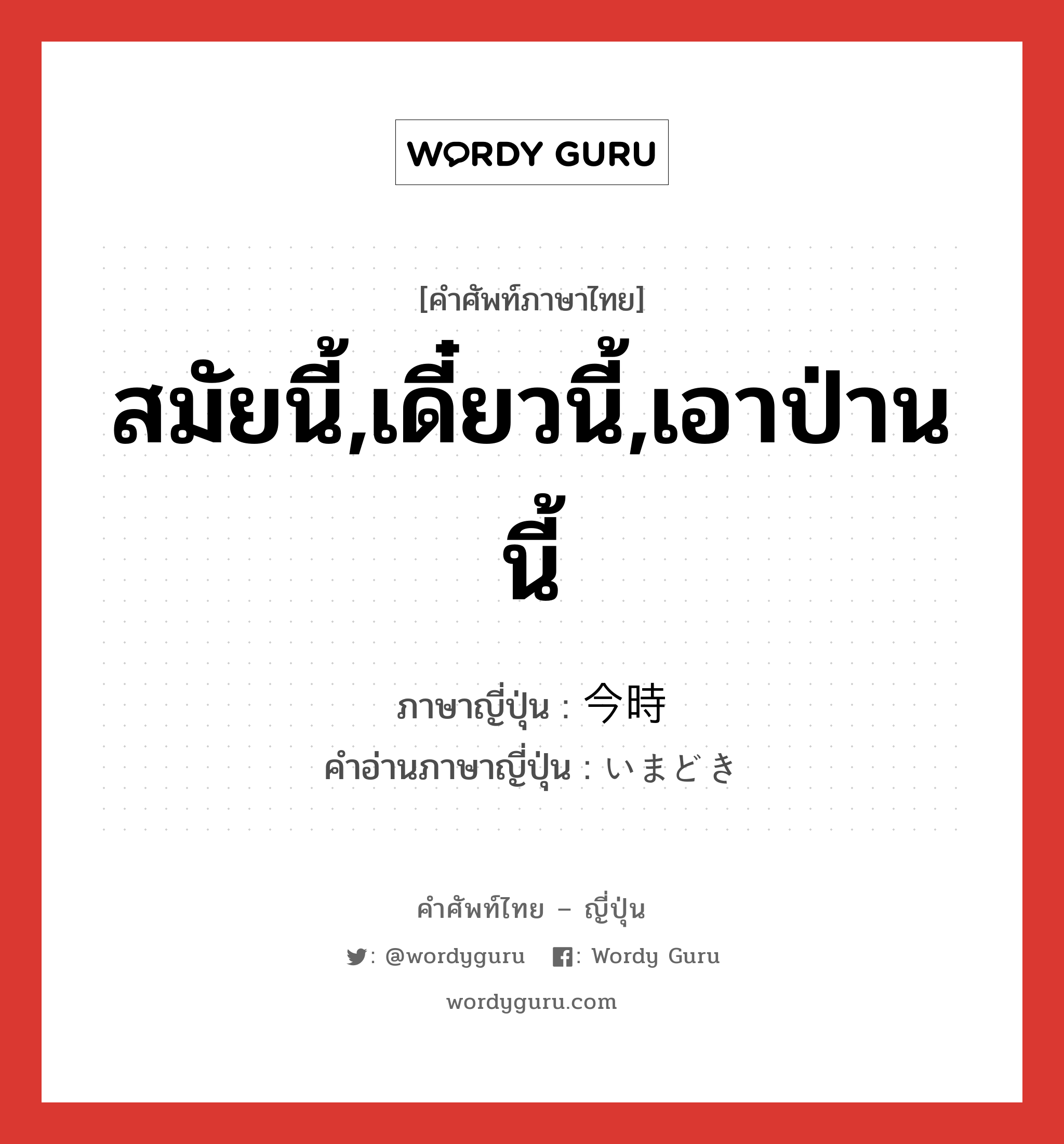 สมัยนี้,เดี๋ยวนี้,เอาป่านนี้ ภาษาญี่ปุ่นคืออะไร, คำศัพท์ภาษาไทย - ญี่ปุ่น สมัยนี้,เดี๋ยวนี้,เอาป่านนี้ ภาษาญี่ปุ่น 今時 คำอ่านภาษาญี่ปุ่น いまどき หมวด n-adv หมวด n-adv