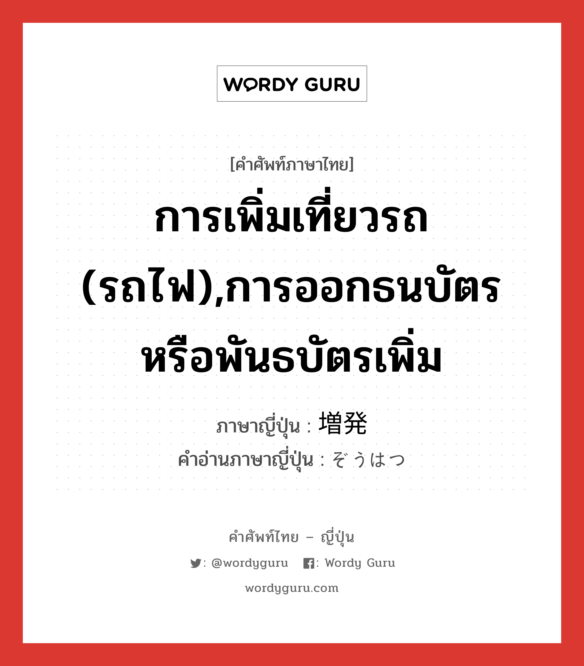 การเพิ่มเที่ยวรถ (รถไฟ),การออกธนบัตรหรือพันธบัตรเพิ่ม ภาษาญี่ปุ่นคืออะไร, คำศัพท์ภาษาไทย - ญี่ปุ่น การเพิ่มเที่ยวรถ (รถไฟ),การออกธนบัตรหรือพันธบัตรเพิ่ม ภาษาญี่ปุ่น 増発 คำอ่านภาษาญี่ปุ่น ぞうはつ หมวด n หมวด n