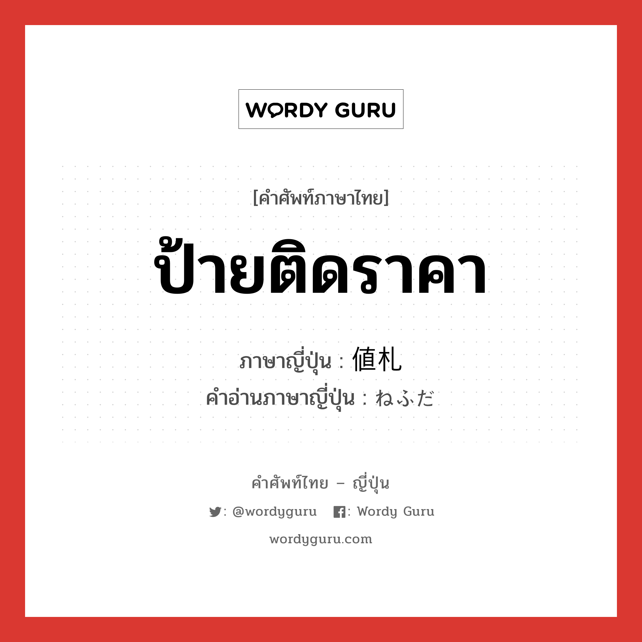 ป้ายติดราคา ภาษาญี่ปุ่นคืออะไร, คำศัพท์ภาษาไทย - ญี่ปุ่น ป้ายติดราคา ภาษาญี่ปุ่น 値札 คำอ่านภาษาญี่ปุ่น ねふだ หมวด n หมวด n