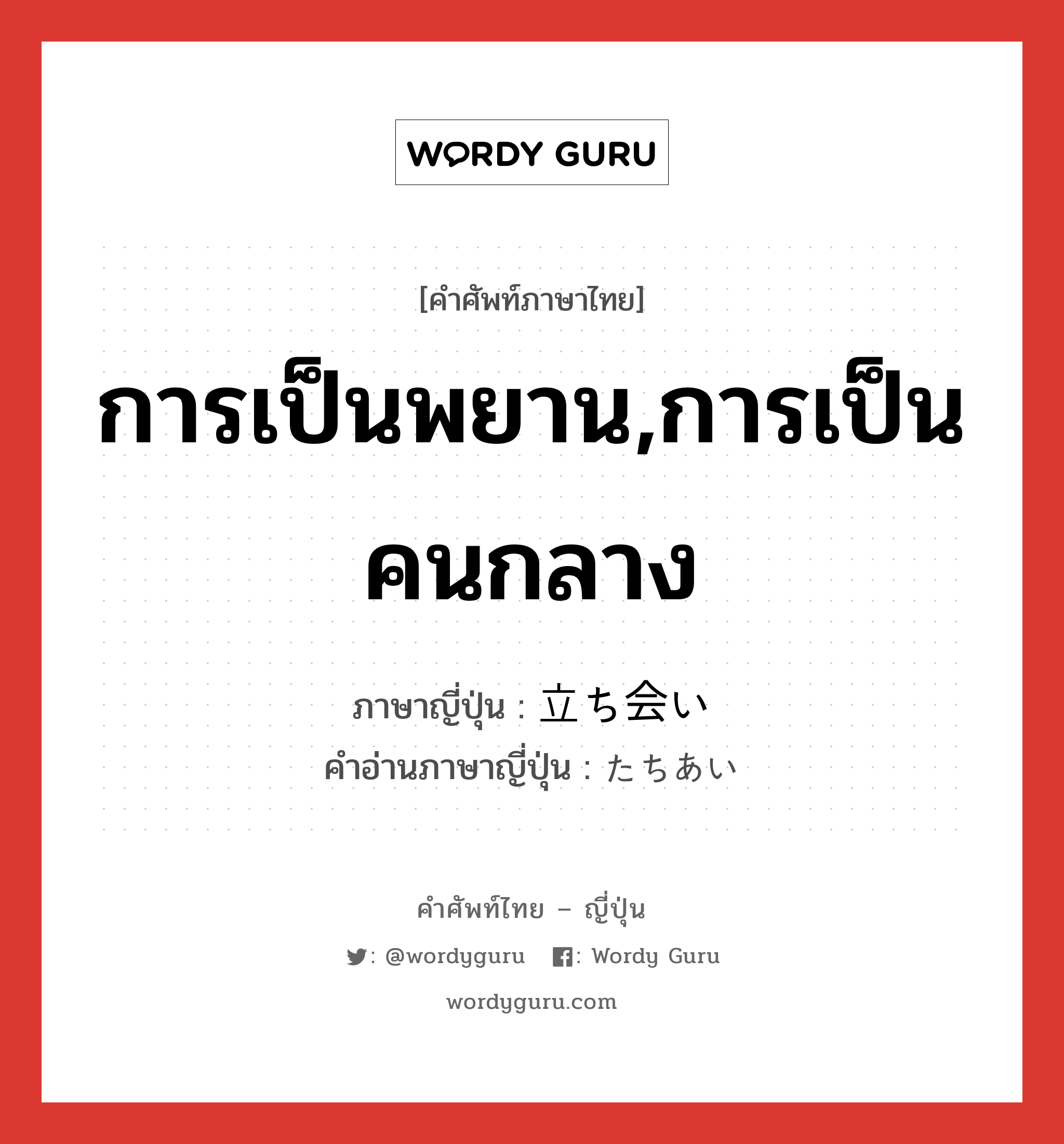 การเป็นพยาน,การเป็นคนกลาง ภาษาญี่ปุ่นคืออะไร, คำศัพท์ภาษาไทย - ญี่ปุ่น การเป็นพยาน,การเป็นคนกลาง ภาษาญี่ปุ่น 立ち会い คำอ่านภาษาญี่ปุ่น たちあい หมวด n หมวด n